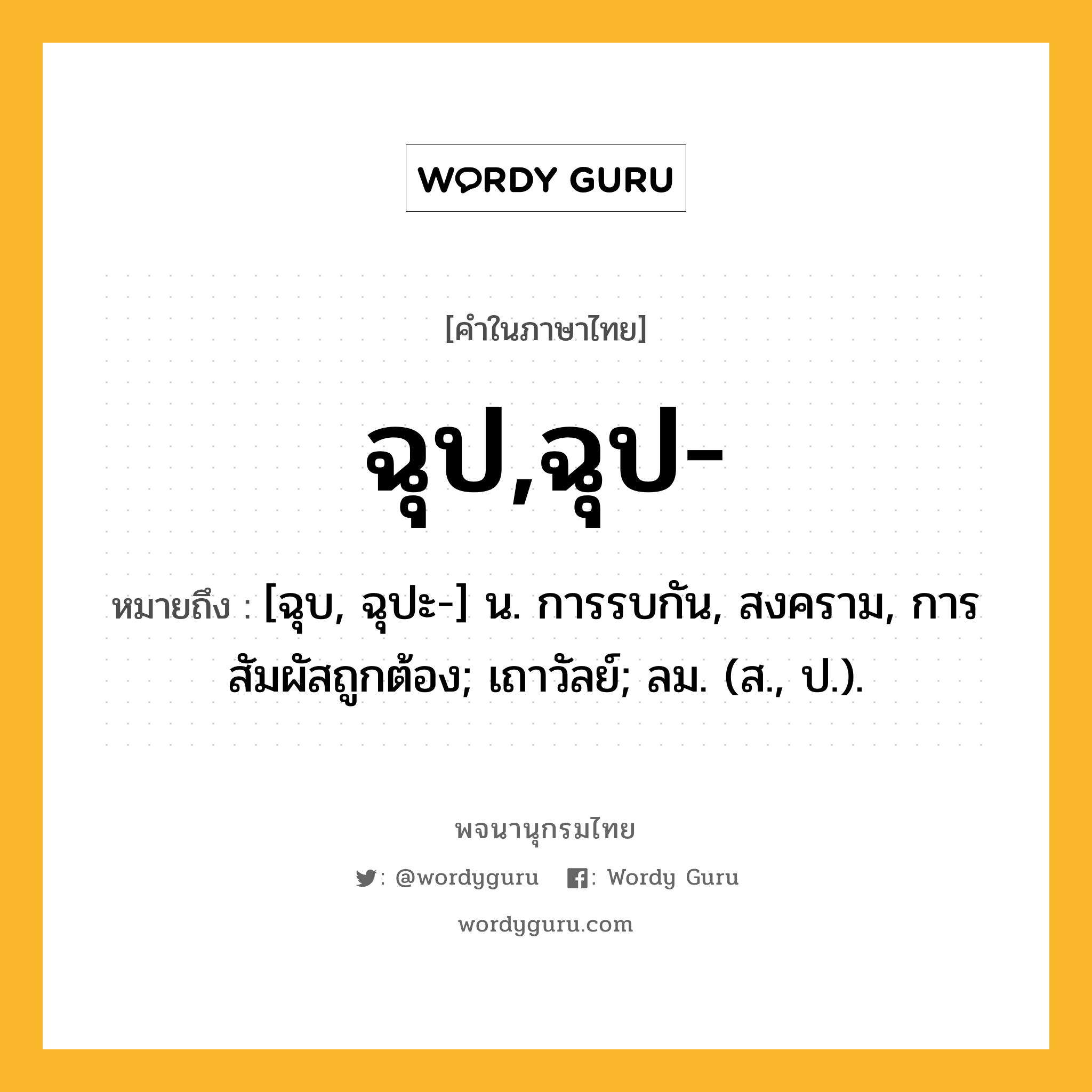 ฉุป,ฉุป- หมายถึงอะไร?, คำในภาษาไทย ฉุป,ฉุป- หมายถึง [ฉุบ, ฉุปะ-] น. การรบกัน, สงคราม, การสัมผัสถูกต้อง; เถาวัลย์; ลม. (ส., ป.).