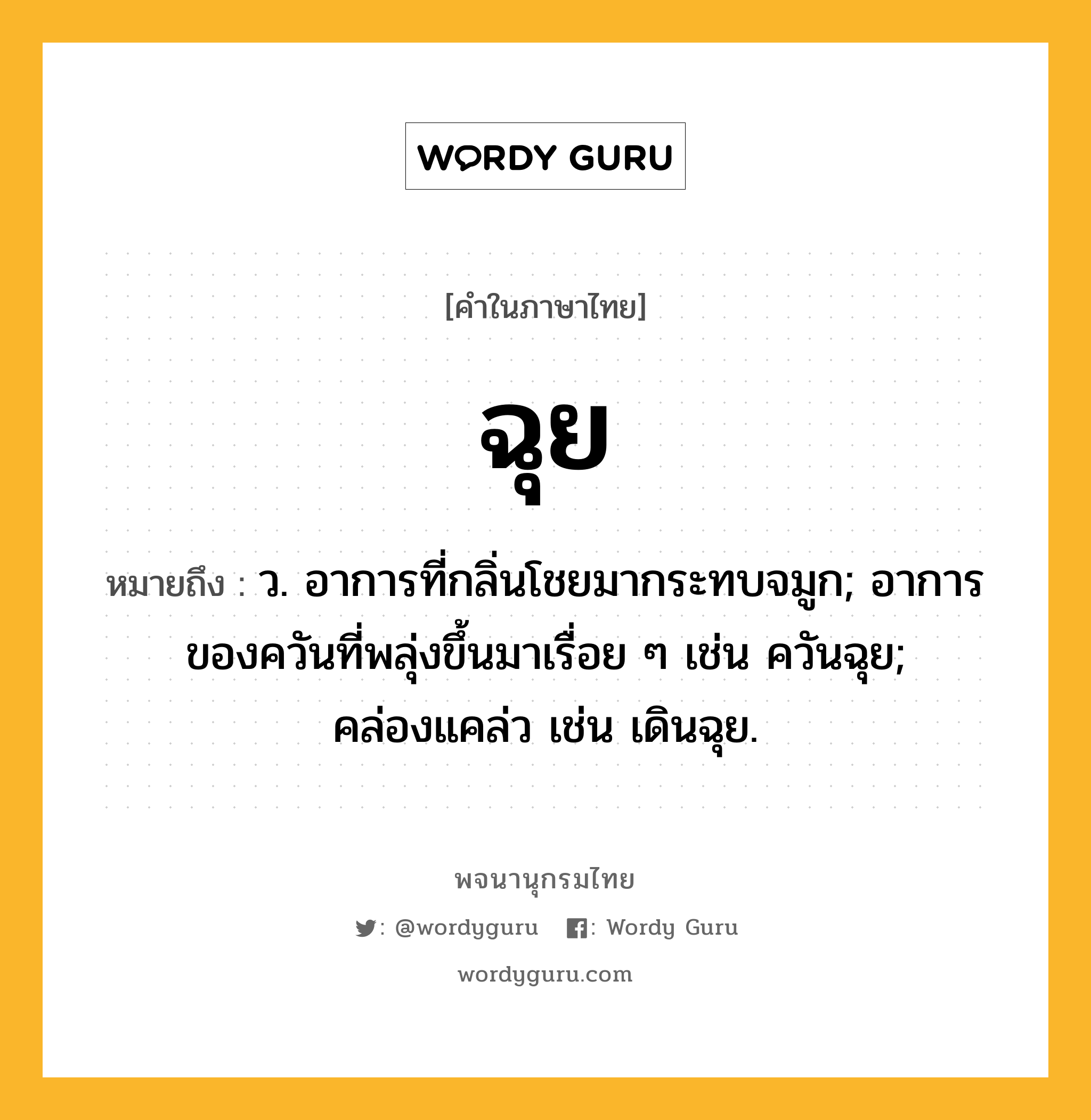 ฉุย หมายถึงอะไร?, คำในภาษาไทย ฉุย หมายถึง ว. อาการที่กลิ่นโชยมากระทบจมูก; อาการของควันที่พลุ่งขึ้นมาเรื่อย ๆ เช่น ควันฉุย; คล่องแคล่ว เช่น เดินฉุย.