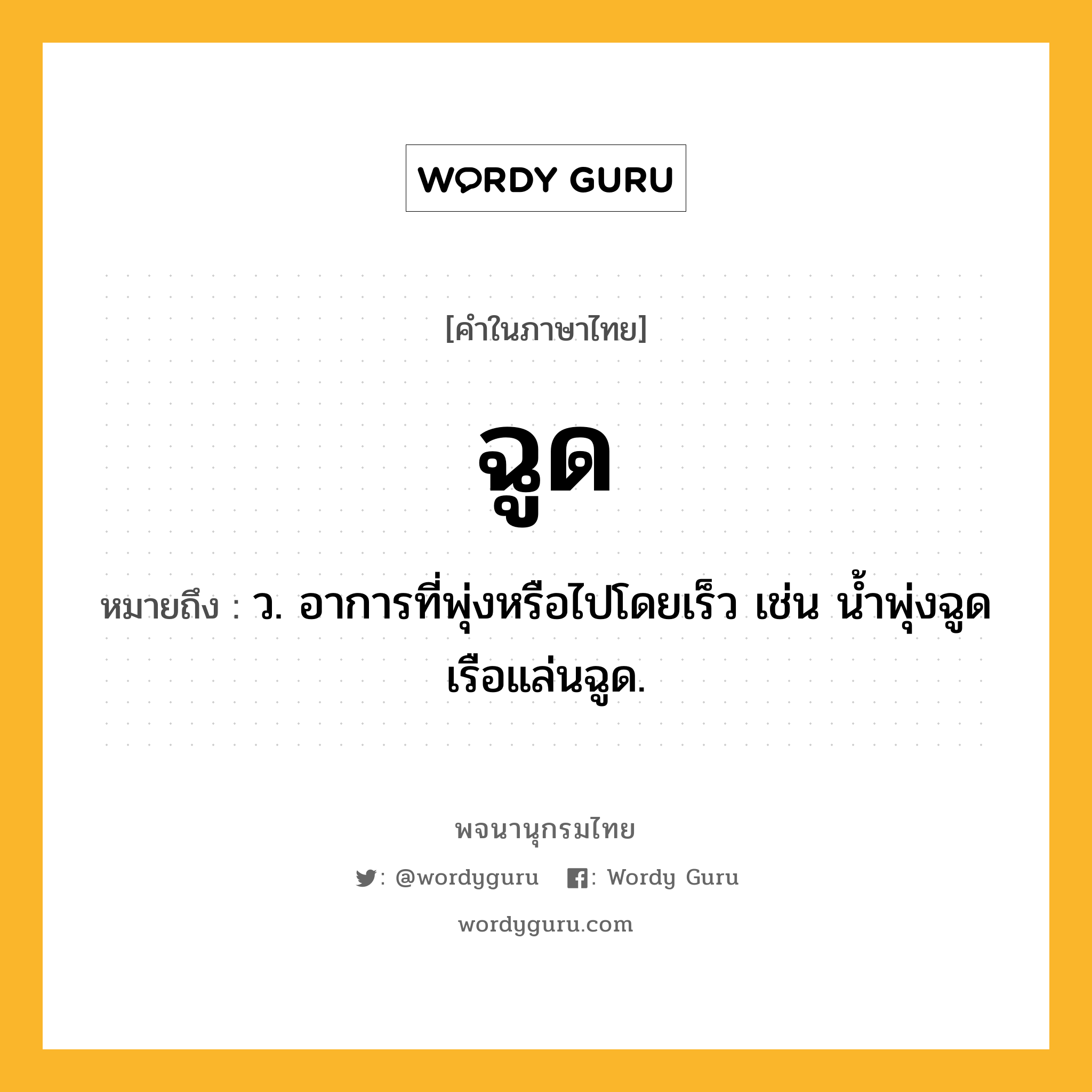 ฉูด หมายถึงอะไร?, คำในภาษาไทย ฉูด หมายถึง ว. อาการที่พุ่งหรือไปโดยเร็ว เช่น นํ้าพุ่งฉูด เรือแล่นฉูด.