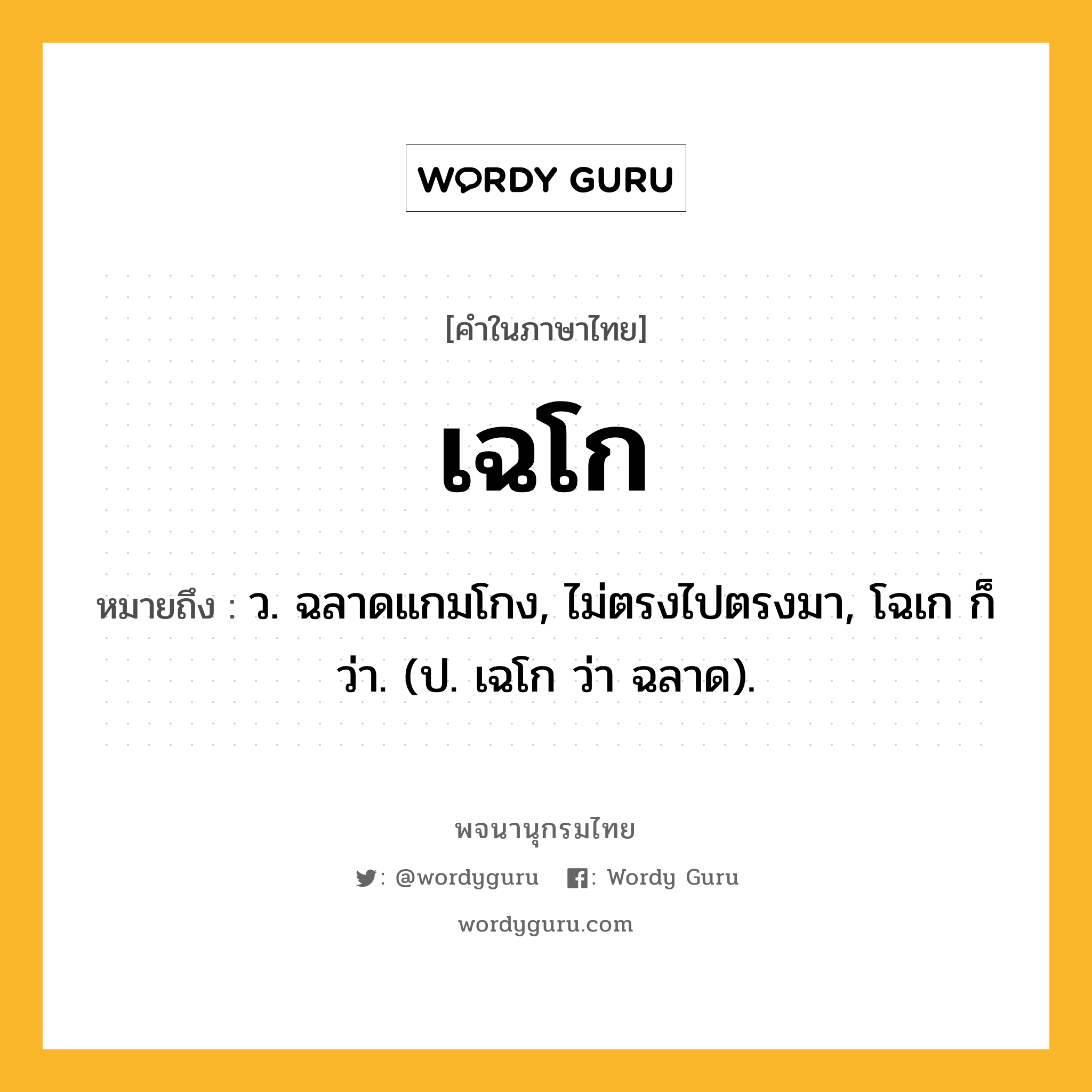 เฉโก หมายถึงอะไร?, คำในภาษาไทย เฉโก หมายถึง ว. ฉลาดแกมโกง, ไม่ตรงไปตรงมา, โฉเก ก็ว่า. (ป. เฉโก ว่า ฉลาด).