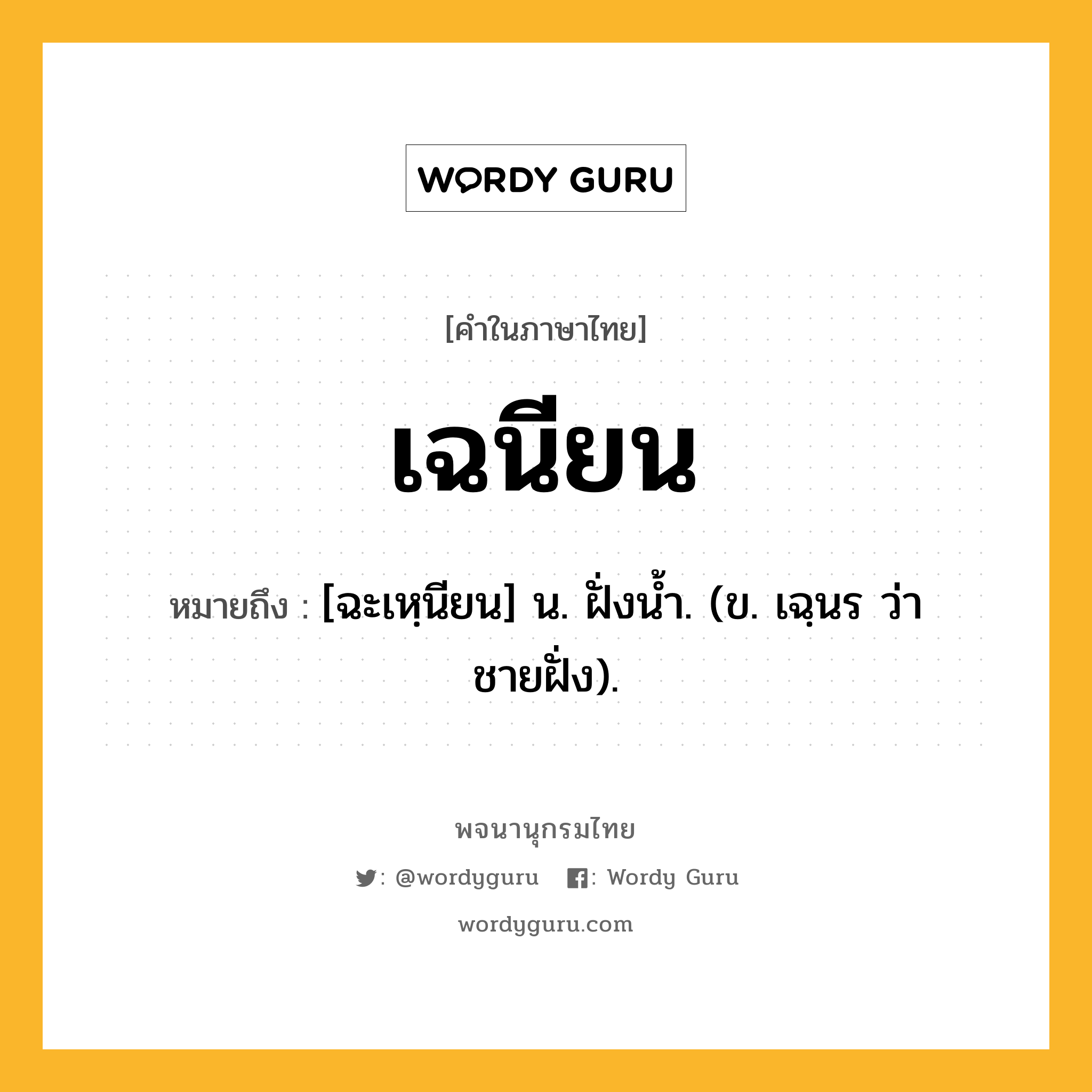 เฉนียน หมายถึงอะไร?, คำในภาษาไทย เฉนียน หมายถึง [ฉะเหฺนียน] น. ฝั่งนํ้า. (ข. เฉฺนร ว่า ชายฝั่ง).