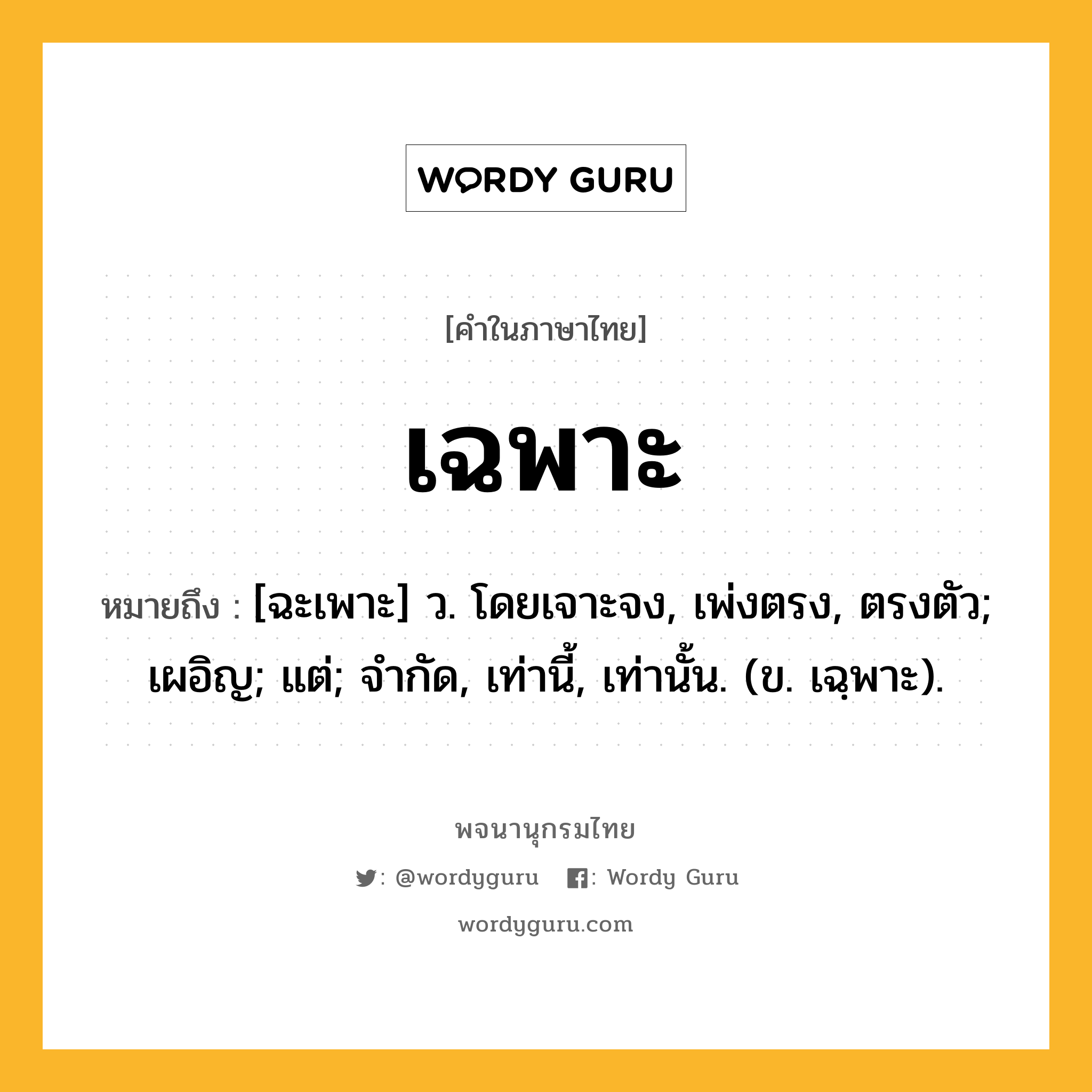 เฉพาะ หมายถึงอะไร?, คำในภาษาไทย เฉพาะ หมายถึง [ฉะเพาะ] ว. โดยเจาะจง, เพ่งตรง, ตรงตัว; เผอิญ; แต่; จํากัด, เท่านี้, เท่านั้น. (ข. เฉฺพาะ).