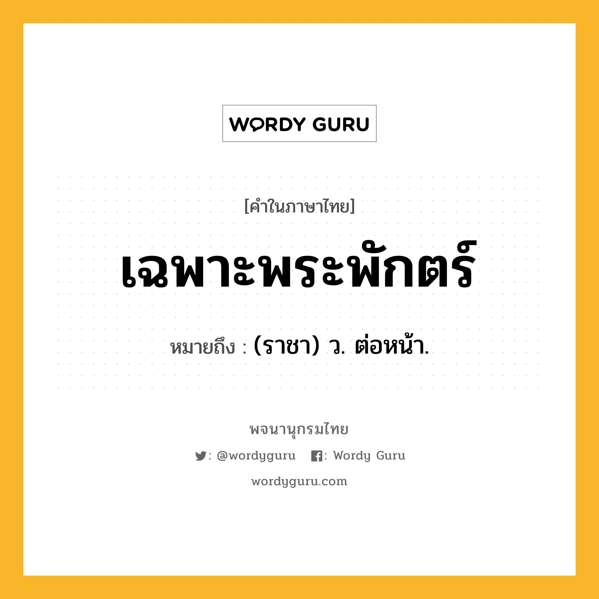 เฉพาะพระพักตร์ หมายถึงอะไร?, คำในภาษาไทย เฉพาะพระพักตร์ หมายถึง (ราชา) ว. ต่อหน้า.