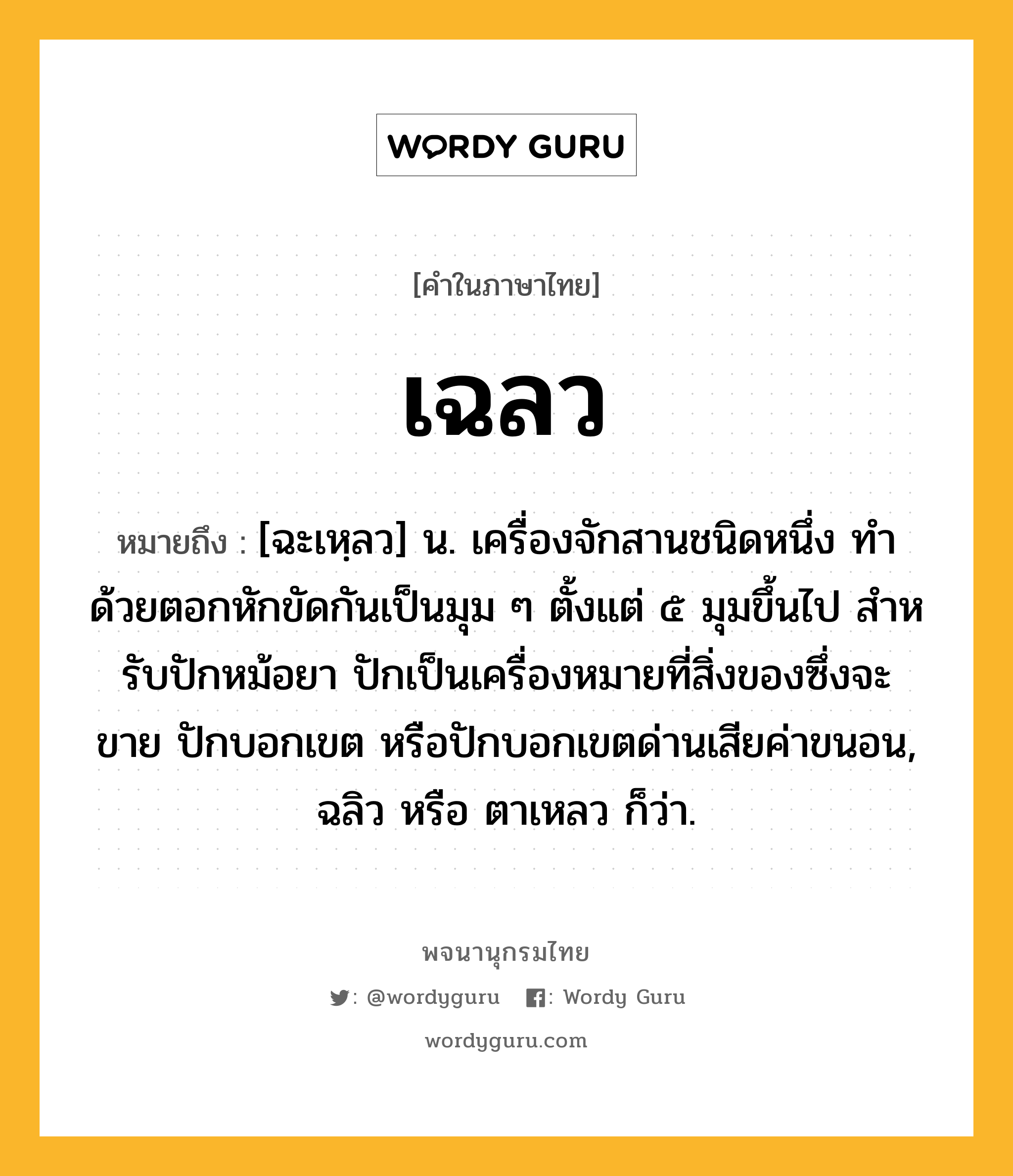 เฉลว หมายถึงอะไร?, คำในภาษาไทย เฉลว หมายถึง [ฉะเหฺลว] น. เครื่องจักสานชนิดหนึ่ง ทําด้วยตอกหักขัดกันเป็นมุม ๆ ตั้งแต่ ๕ มุมขึ้นไป สําหรับปักหม้อยา ปักเป็นเครื่องหมายที่สิ่งของซึ่งจะขาย ปักบอกเขต หรือปักบอกเขตด่านเสียค่าขนอน, ฉลิว หรือ ตาเหลว ก็ว่า.