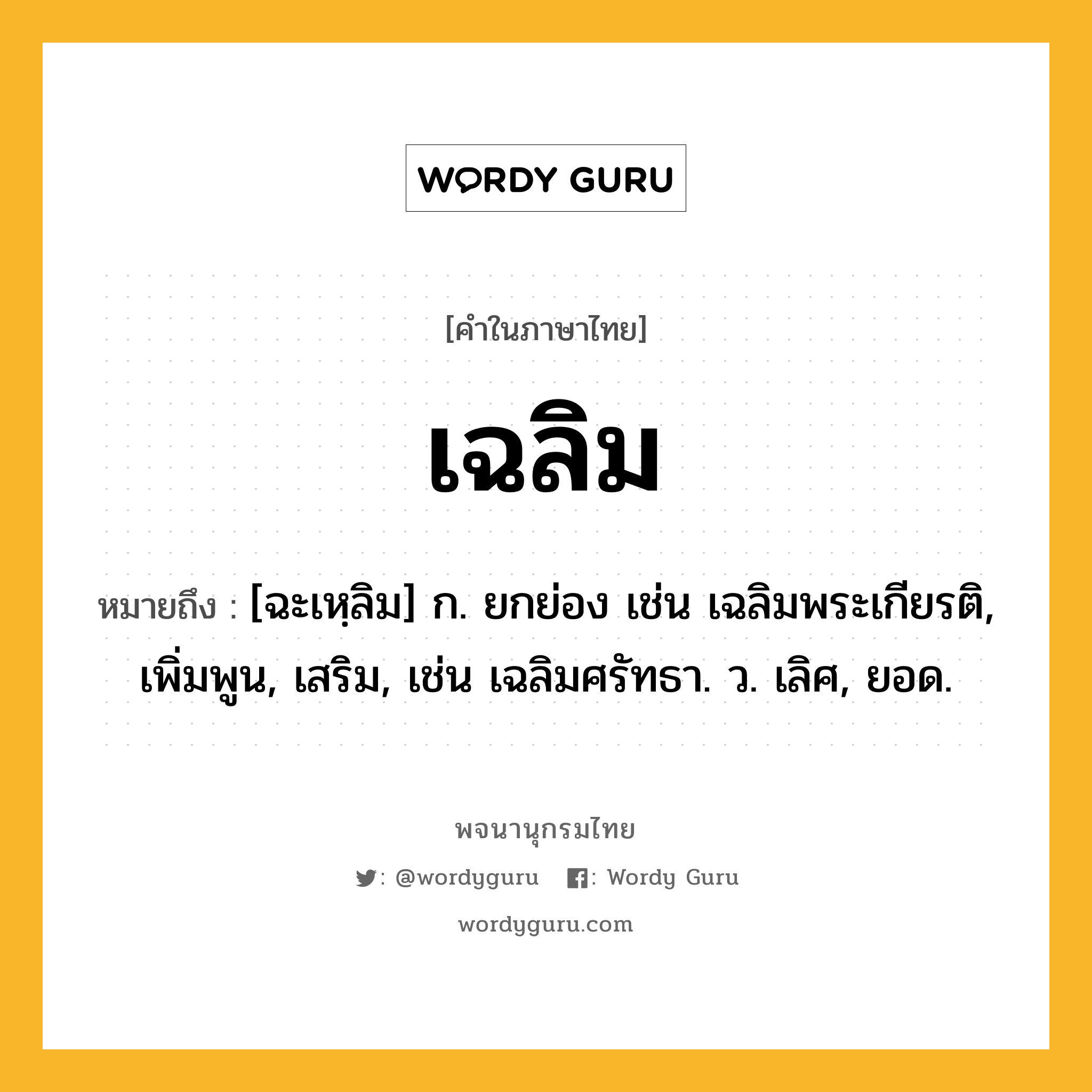 เฉลิม ความหมาย หมายถึงอะไร?, คำในภาษาไทย เฉลิม หมายถึง [ฉะเหฺลิม] ก. ยกย่อง เช่น เฉลิมพระเกียรติ, เพิ่มพูน, เสริม, เช่น เฉลิมศรัทธา. ว. เลิศ, ยอด.