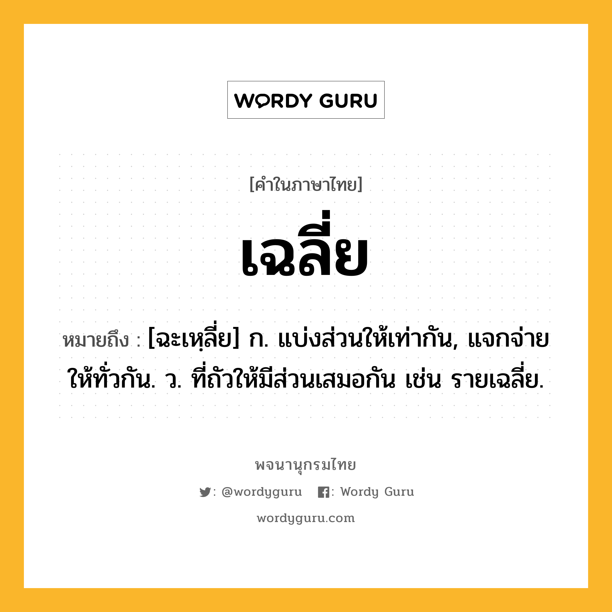 เฉลี่ย หมายถึงอะไร?, คำในภาษาไทย เฉลี่ย หมายถึง [ฉะเหฺลี่ย] ก. แบ่งส่วนให้เท่ากัน, แจกจ่ายให้ทั่วกัน. ว. ที่ถัวให้มีส่วนเสมอกัน เช่น รายเฉลี่ย.