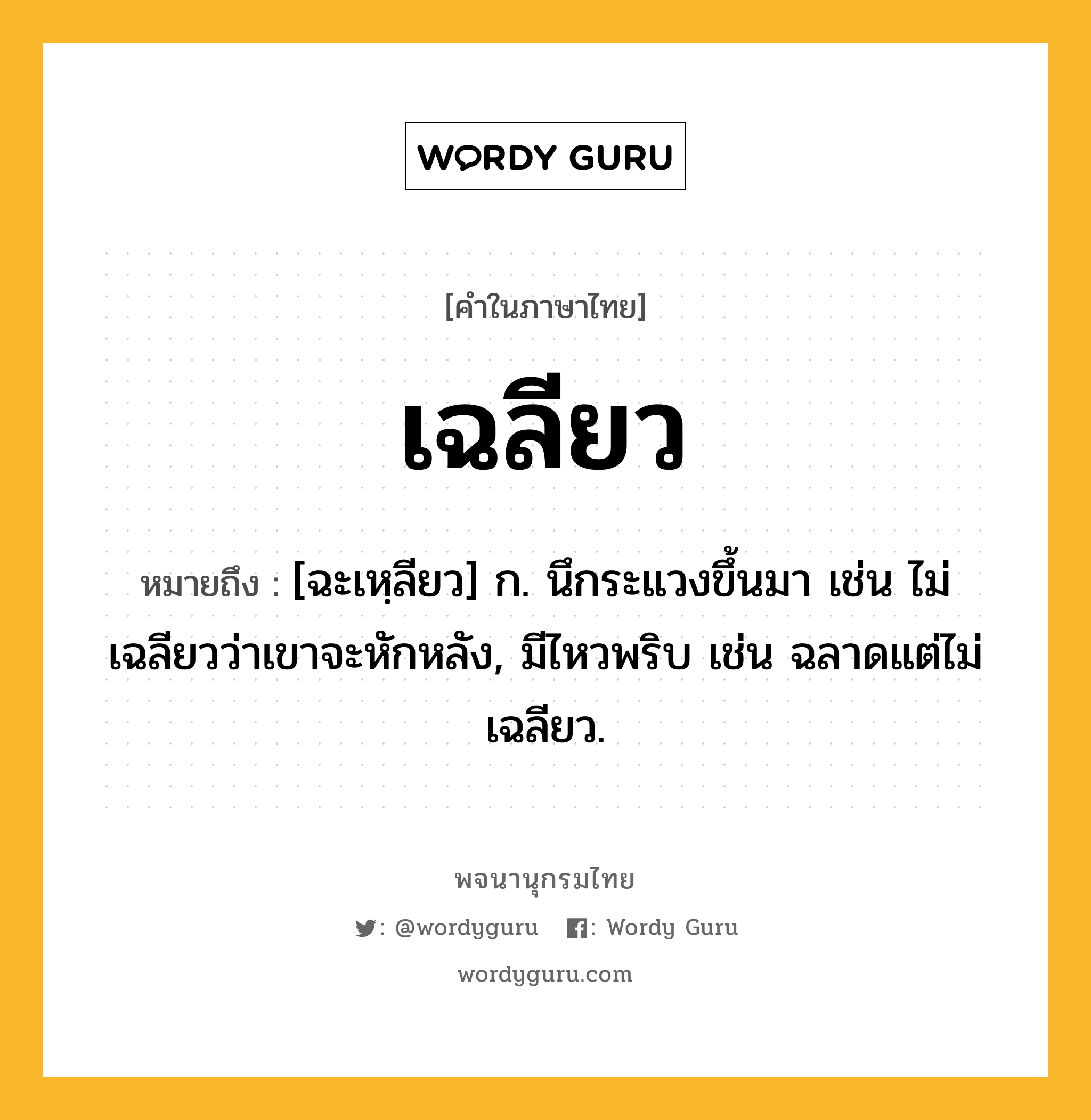 เฉลียว ความหมาย หมายถึงอะไร?, คำในภาษาไทย เฉลียว หมายถึง [ฉะเหฺลียว] ก. นึกระแวงขึ้นมา เช่น ไม่เฉลียวว่าเขาจะหักหลัง, มีไหวพริบ เช่น ฉลาดแต่ไม่เฉลียว.