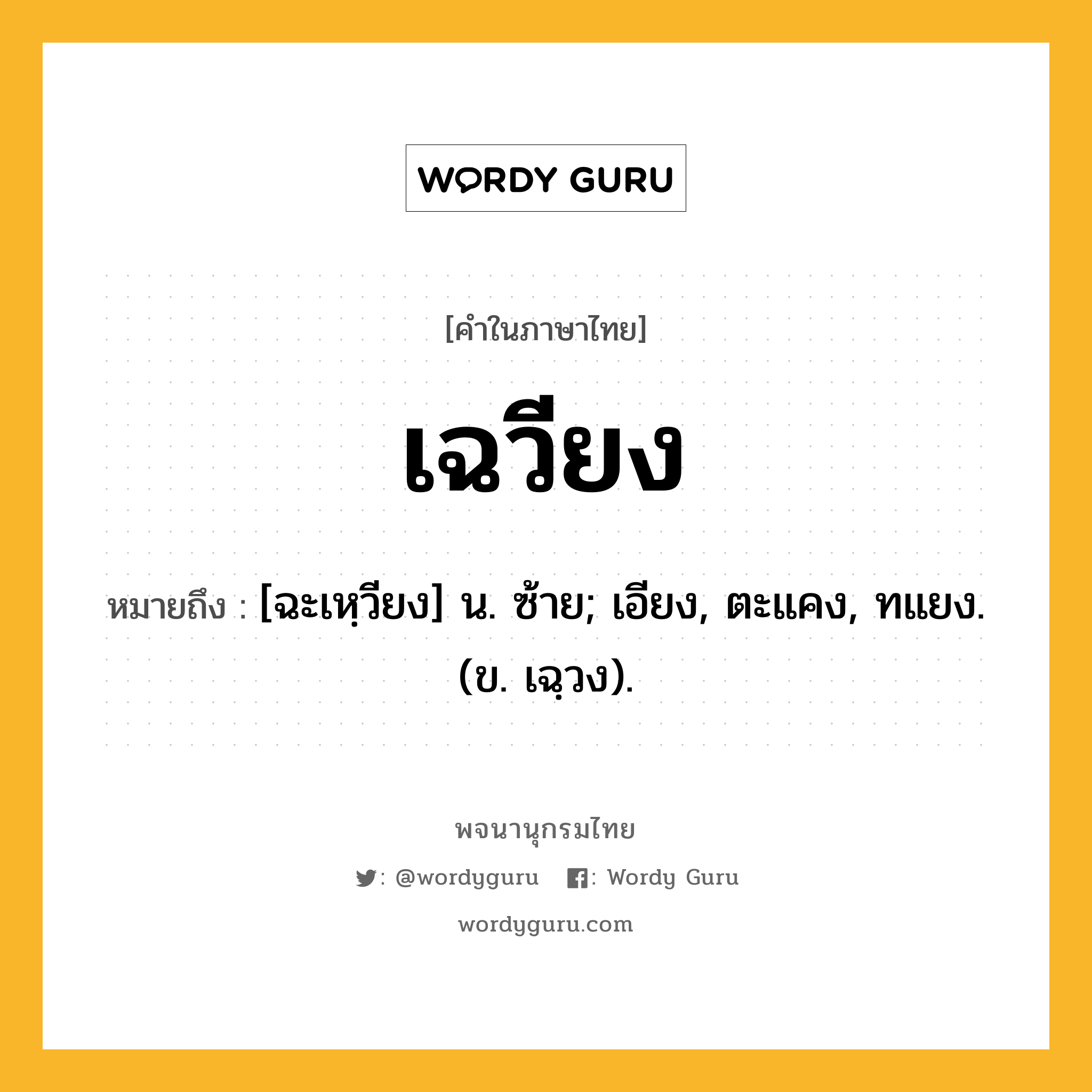 เฉวียง หมายถึงอะไร?, คำในภาษาไทย เฉวียง หมายถึง [ฉะเหฺวียง] น. ซ้าย; เอียง, ตะแคง, ทแยง. (ข. เฉฺวง).