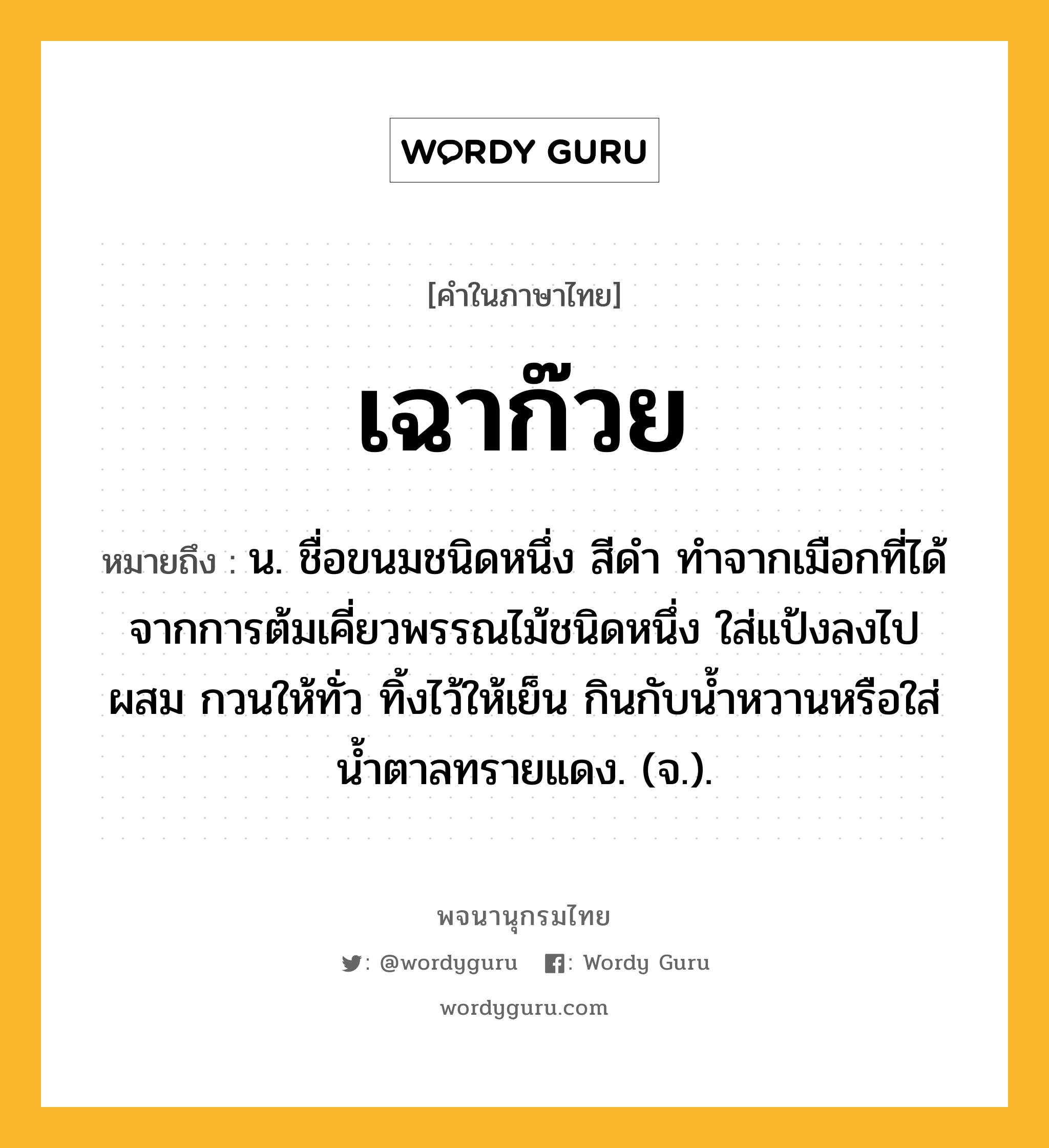 เฉาก๊วย หมายถึงอะไร?, คำในภาษาไทย เฉาก๊วย หมายถึง น. ชื่อขนมชนิดหนึ่ง สีดํา ทําจากเมือกที่ได้จากการต้มเคี่ยวพรรณไม้ชนิดหนึ่ง ใส่แป้งลงไปผสม กวนให้ทั่ว ทิ้งไว้ให้เย็น กินกับนํ้าหวานหรือใส่นํ้าตาลทรายแดง. (จ.).