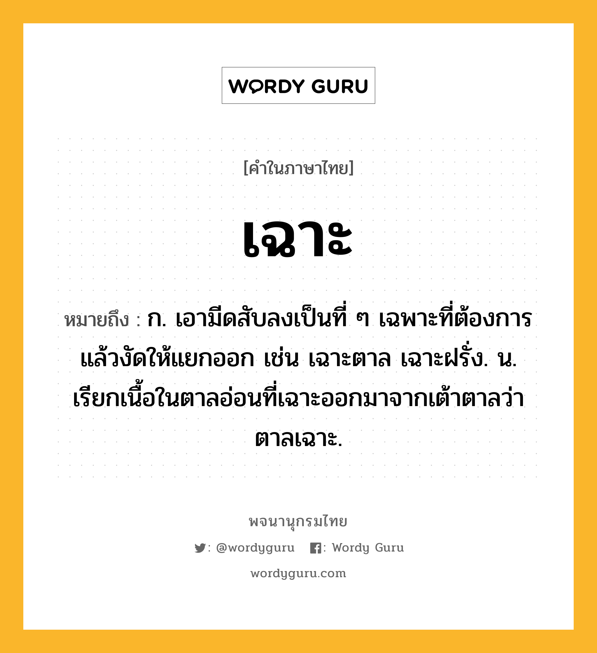 เฉาะ หมายถึงอะไร?, คำในภาษาไทย เฉาะ หมายถึง ก. เอามีดสับลงเป็นที่ ๆ เฉพาะที่ต้องการแล้วงัดให้แยกออก เช่น เฉาะตาล เฉาะฝรั่ง. น. เรียกเนื้อในตาลอ่อนที่เฉาะออกมาจากเต้าตาลว่า ตาลเฉาะ.