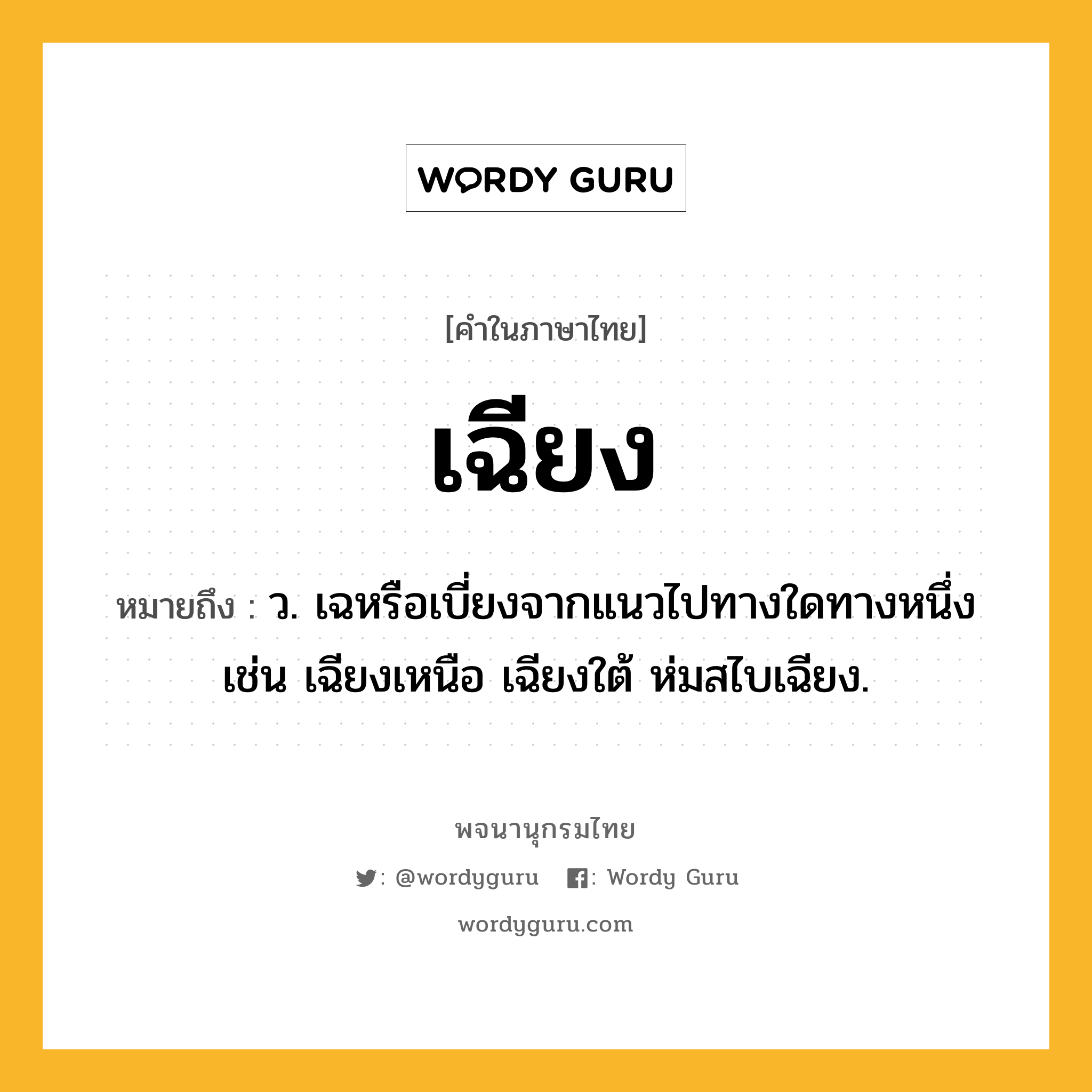 เฉียง หมายถึงอะไร?, คำในภาษาไทย เฉียง หมายถึง ว. เฉหรือเบี่ยงจากแนวไปทางใดทางหนึ่ง เช่น เฉียงเหนือ เฉียงใต้ ห่มสไบเฉียง.