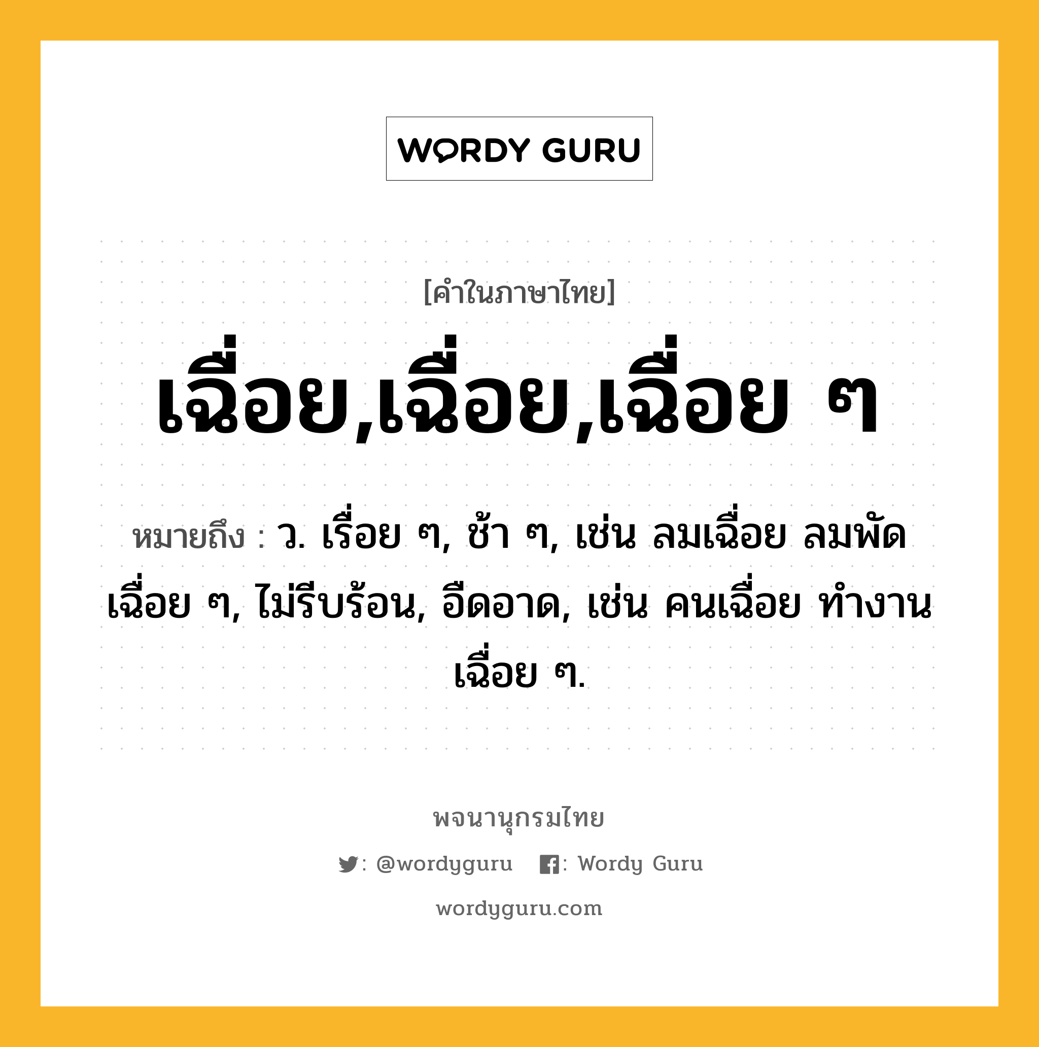 เฉื่อย,เฉื่อย,เฉื่อย ๆ หมายถึงอะไร?, คำในภาษาไทย เฉื่อย,เฉื่อย,เฉื่อย ๆ หมายถึง ว. เรื่อย ๆ, ช้า ๆ, เช่น ลมเฉื่อย ลมพัดเฉื่อย ๆ, ไม่รีบร้อน, อืดอาด, เช่น คนเฉื่อย ทํางานเฉื่อย ๆ.