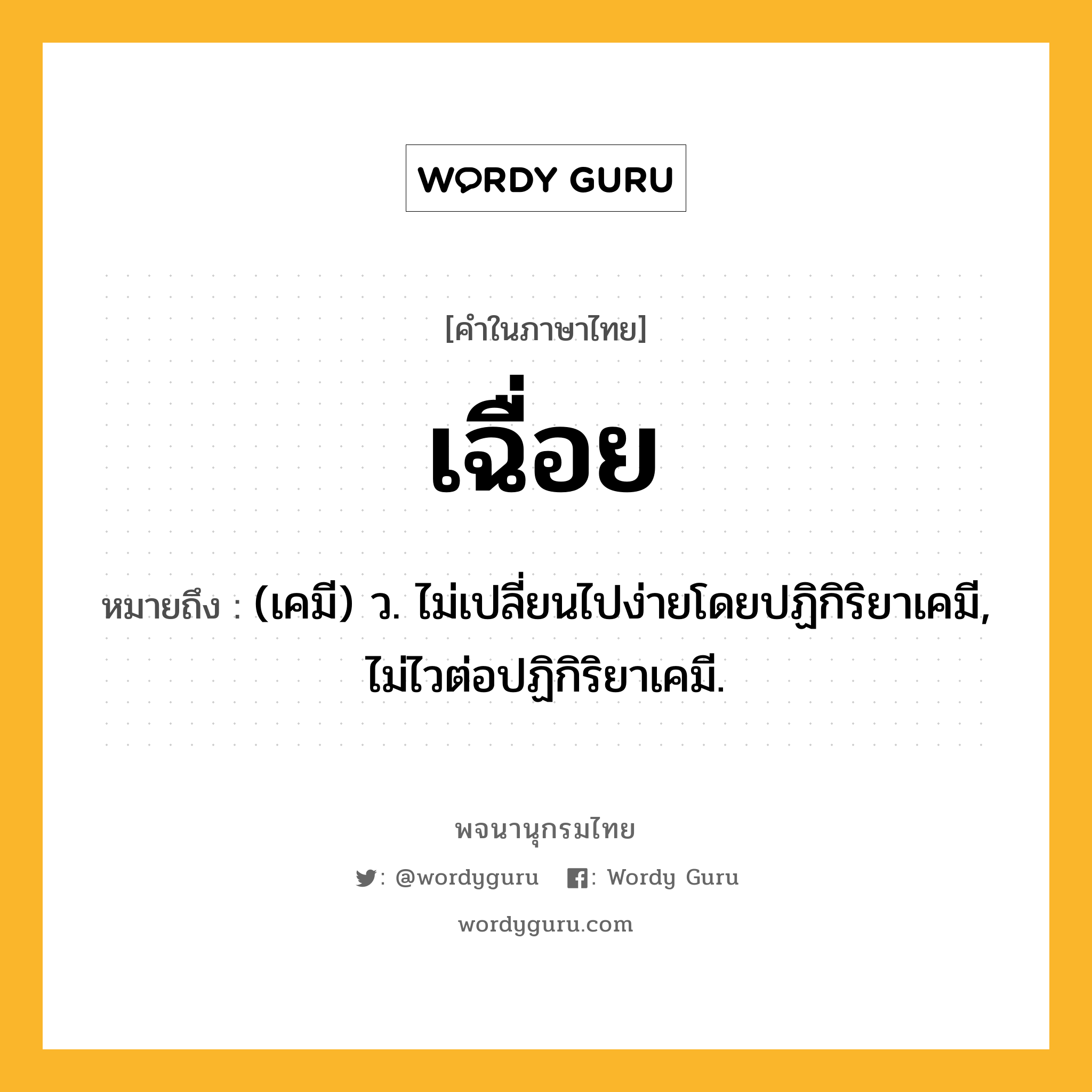 เฉื่อย ความหมาย หมายถึงอะไร?, คำในภาษาไทย เฉื่อย หมายถึง (เคมี) ว. ไม่เปลี่ยนไปง่ายโดยปฏิกิริยาเคมี, ไม่ไวต่อปฏิกิริยาเคมี.