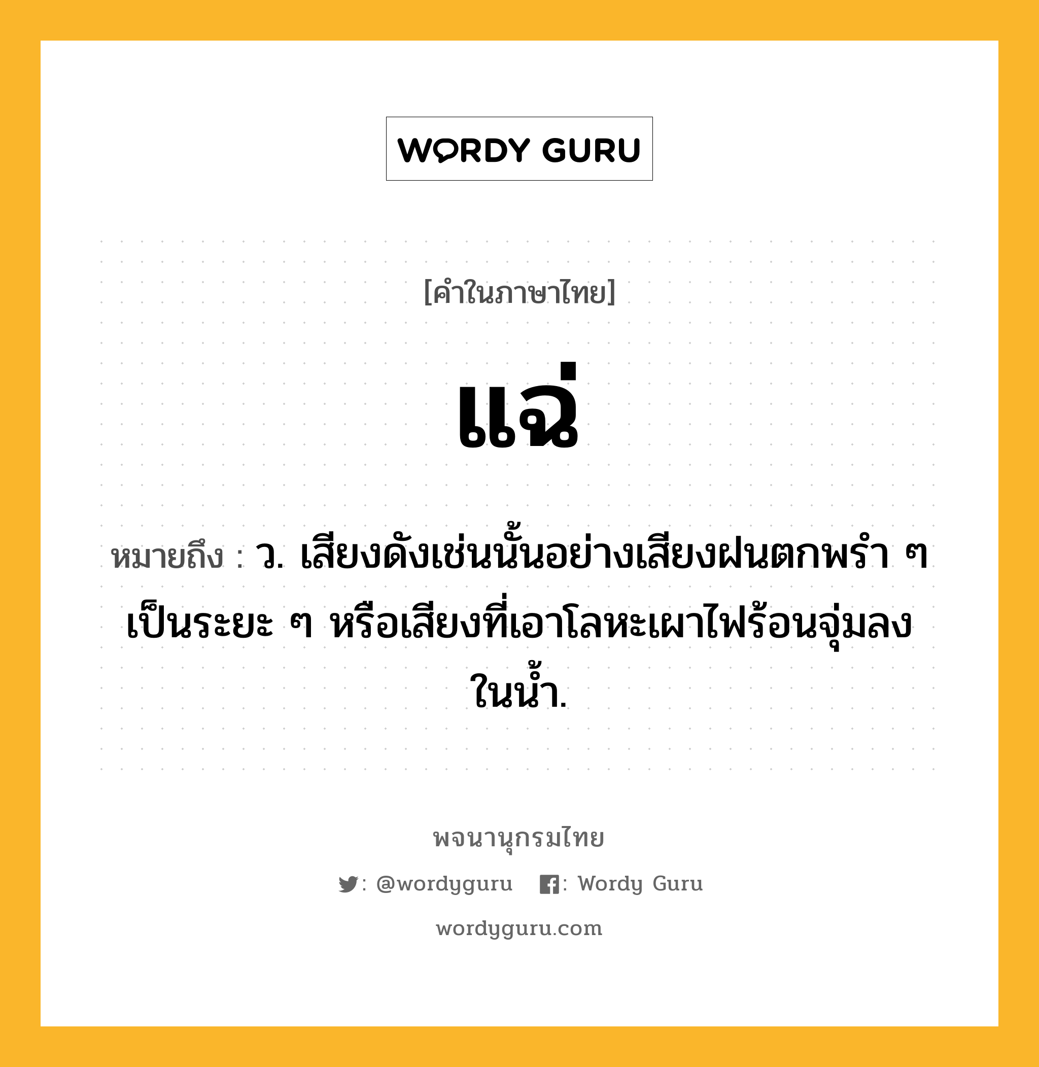 แฉ่ ความหมาย หมายถึงอะไร?, คำในภาษาไทย แฉ่ หมายถึง ว. เสียงดังเช่นนั้นอย่างเสียงฝนตกพรํา ๆ เป็นระยะ ๆ หรือเสียงที่เอาโลหะเผาไฟร้อนจุ่มลงในนํ้า.