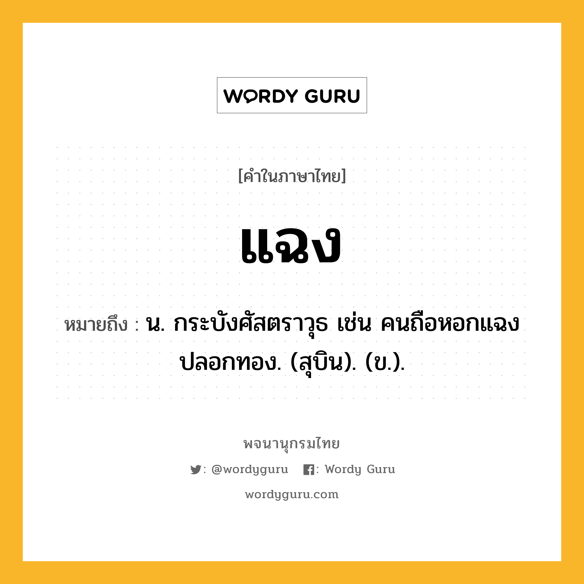 แฉง ความหมาย หมายถึงอะไร?, คำในภาษาไทย แฉง หมายถึง น. กระบังศัสตราวุธ เช่น คนถือหอกแฉงปลอกทอง. (สุบิน). (ข.).