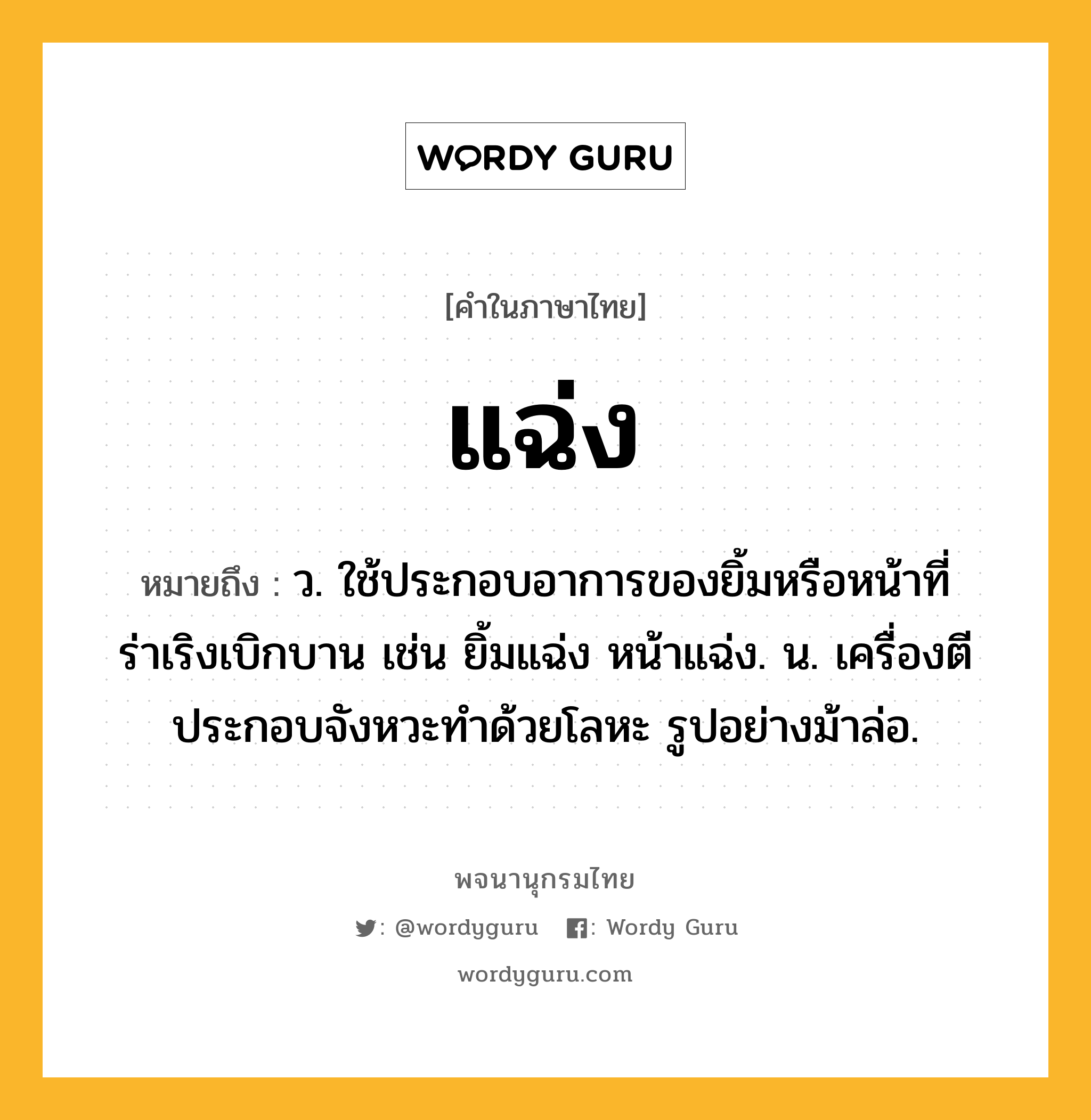 แฉ่ง ความหมาย หมายถึงอะไร?, คำในภาษาไทย แฉ่ง หมายถึง ว. ใช้ประกอบอาการของยิ้มหรือหน้าที่ร่าเริงเบิกบาน เช่น ยิ้มแฉ่ง หน้าแฉ่ง. น. เครื่องตีประกอบจังหวะทําด้วยโลหะ รูปอย่างม้าล่อ.