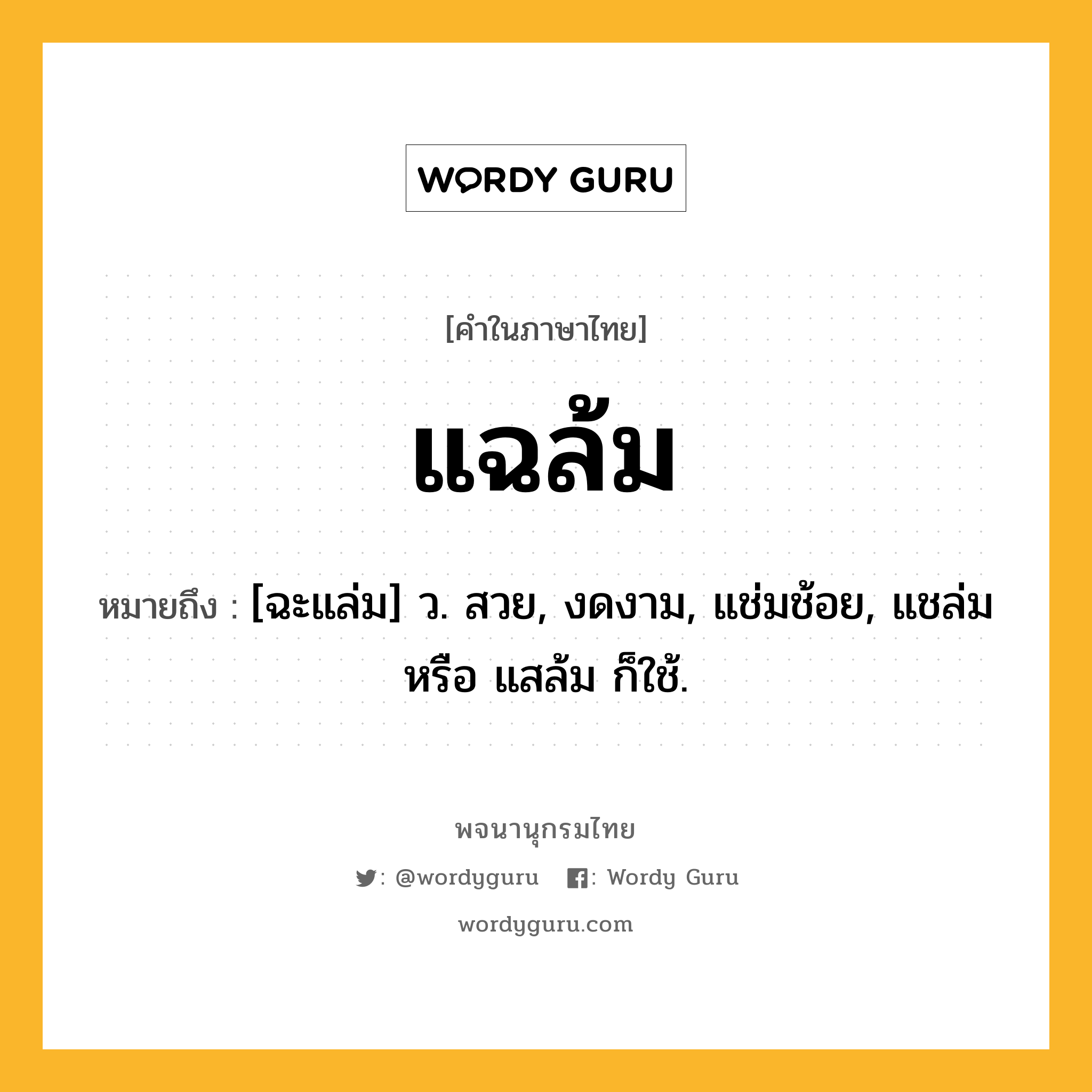 แฉล้ม หมายถึงอะไร?, คำในภาษาไทย แฉล้ม หมายถึง [ฉะแล่ม] ว. สวย, งดงาม, แช่มช้อย, แชล่ม หรือ แสล้ม ก็ใช้.