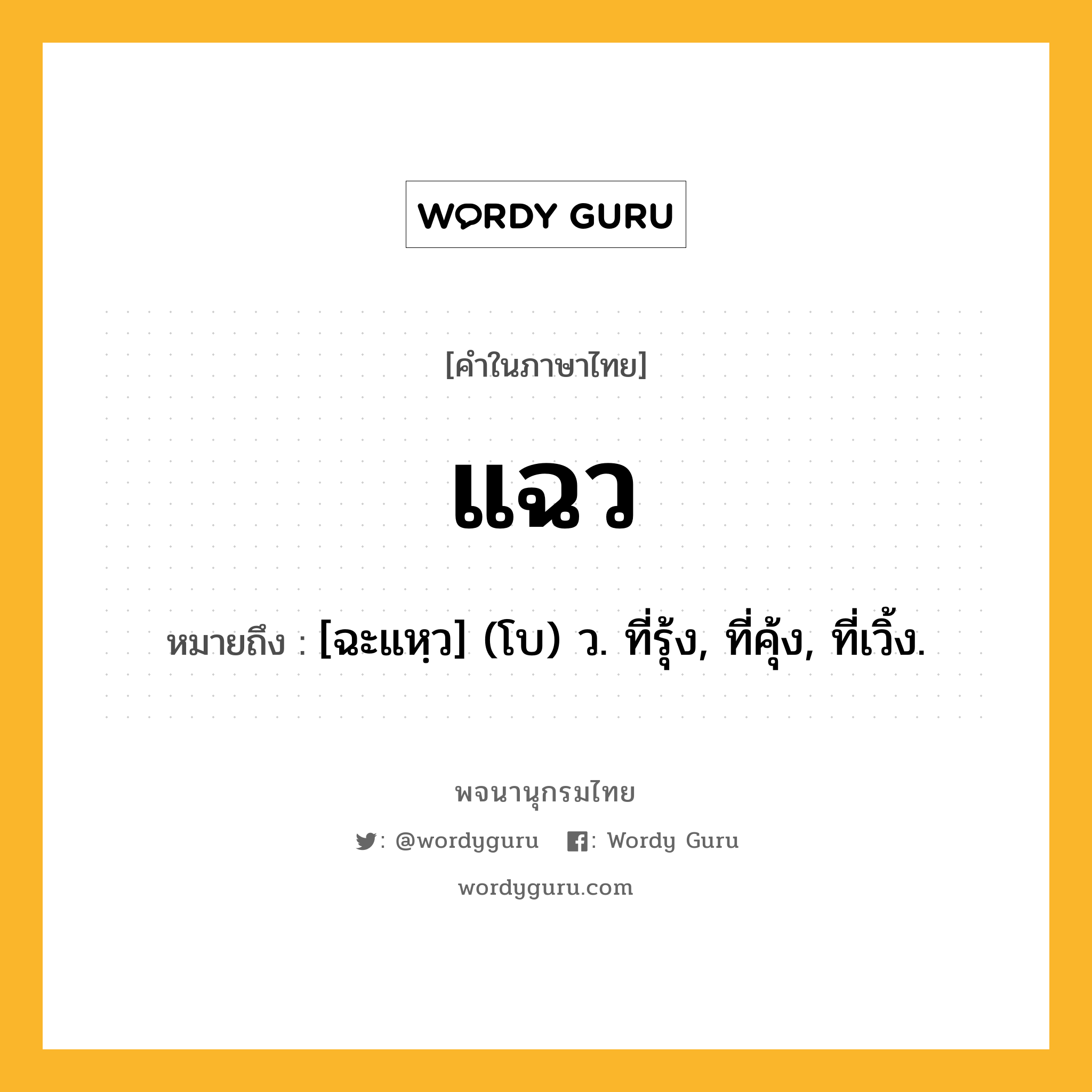 แฉว หมายถึงอะไร?, คำในภาษาไทย แฉว หมายถึง [ฉะแหฺว] (โบ) ว. ที่รุ้ง, ที่คุ้ง, ที่เวิ้ง.