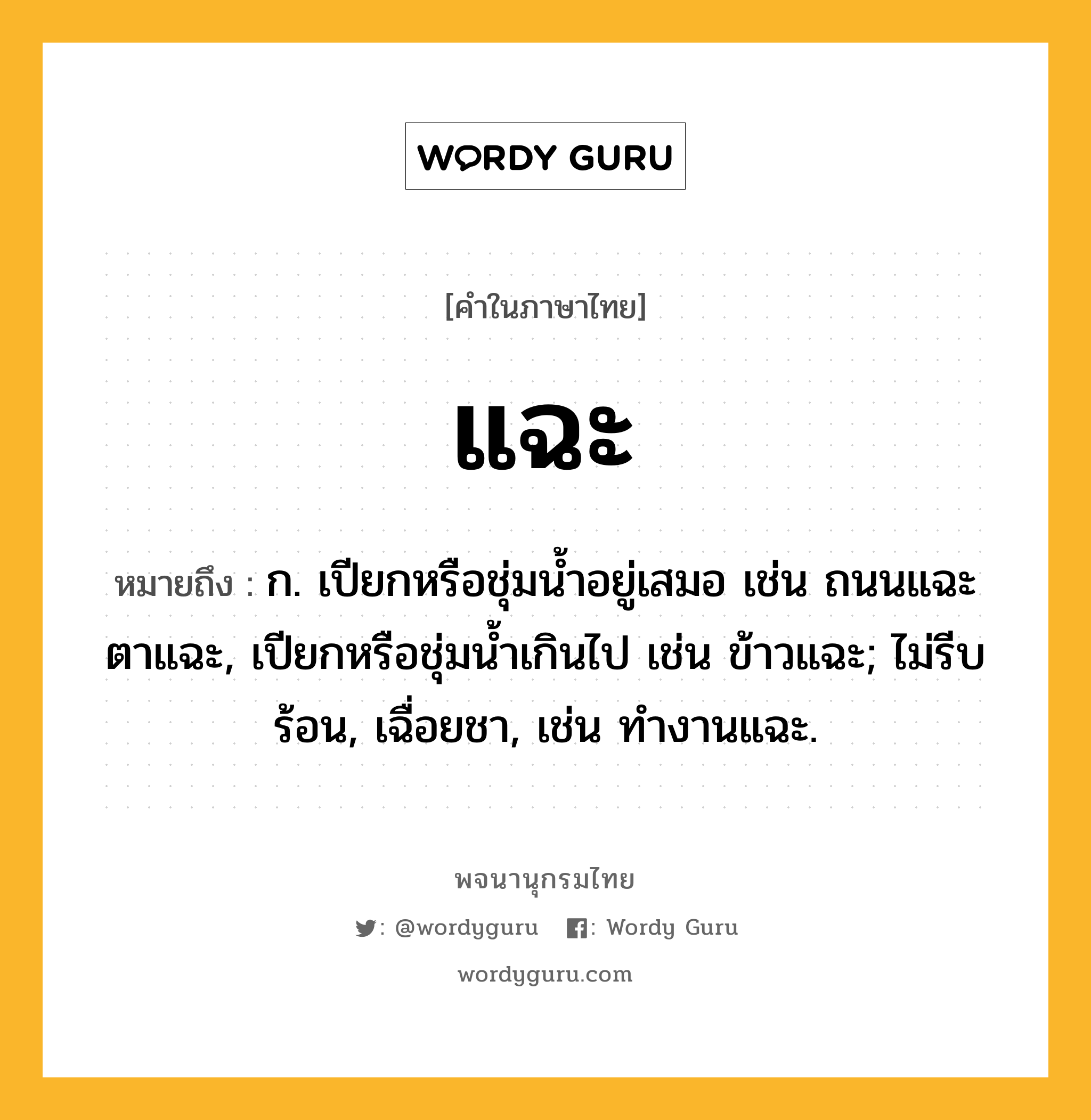 แฉะ ความหมาย หมายถึงอะไร?, คำในภาษาไทย แฉะ หมายถึง ก. เปียกหรือชุ่มนํ้าอยู่เสมอ เช่น ถนนแฉะ ตาแฉะ, เปียกหรือชุ่มนํ้าเกินไป เช่น ข้าวแฉะ; ไม่รีบร้อน, เฉื่อยชา, เช่น ทํางานแฉะ.