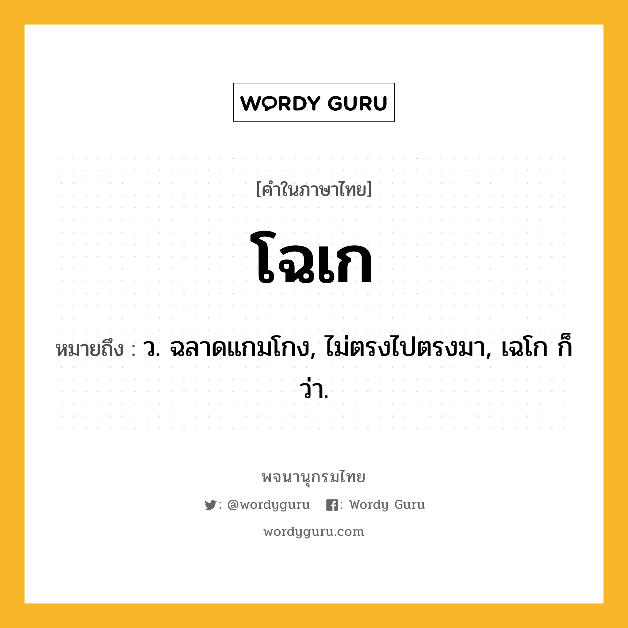 โฉเก หมายถึงอะไร?, คำในภาษาไทย โฉเก หมายถึง ว. ฉลาดแกมโกง, ไม่ตรงไปตรงมา, เฉโก ก็ว่า.