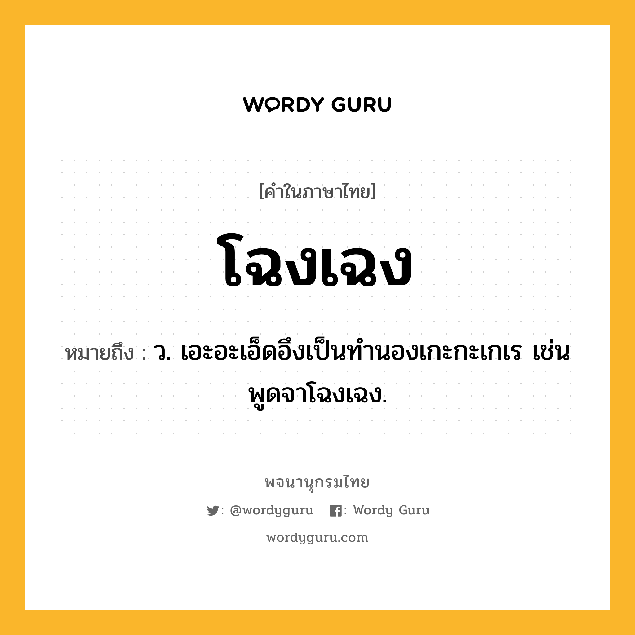 โฉงเฉง หมายถึงอะไร?, คำในภาษาไทย โฉงเฉง หมายถึง ว. เอะอะเอ็ดอึงเป็นทํานองเกะกะเกเร เช่น พูดจาโฉงเฉง.