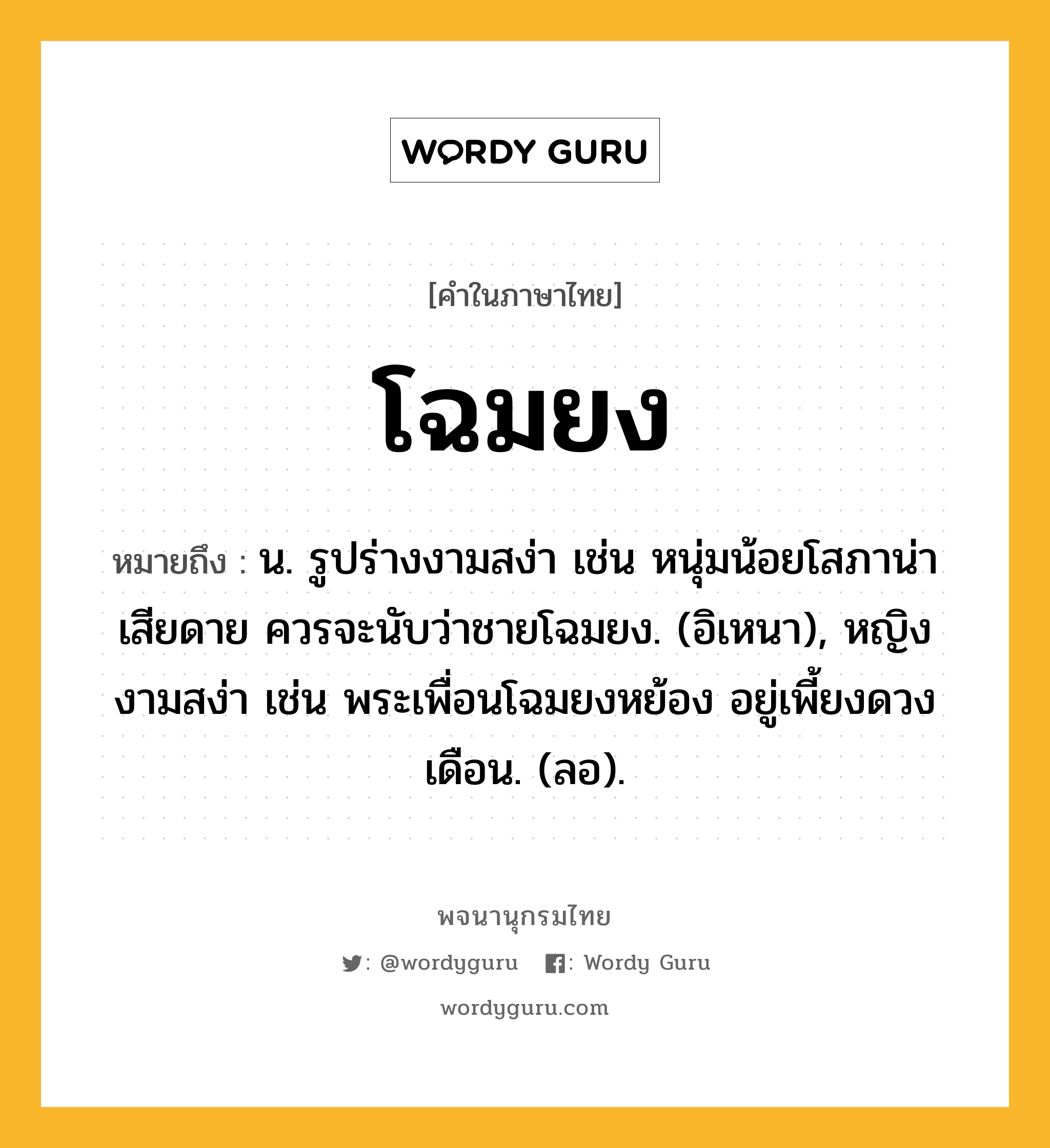 โฉมยง หมายถึงอะไร?, คำในภาษาไทย โฉมยง หมายถึง น. รูปร่างงามสง่า เช่น หนุ่มน้อยโสภาน่าเสียดาย ควรจะนับว่าชายโฉมยง. (อิเหนา), หญิงงามสง่า เช่น พระเพื่อนโฉมยงหย้อง อยู่เพี้ยงดวงเดือน. (ลอ).