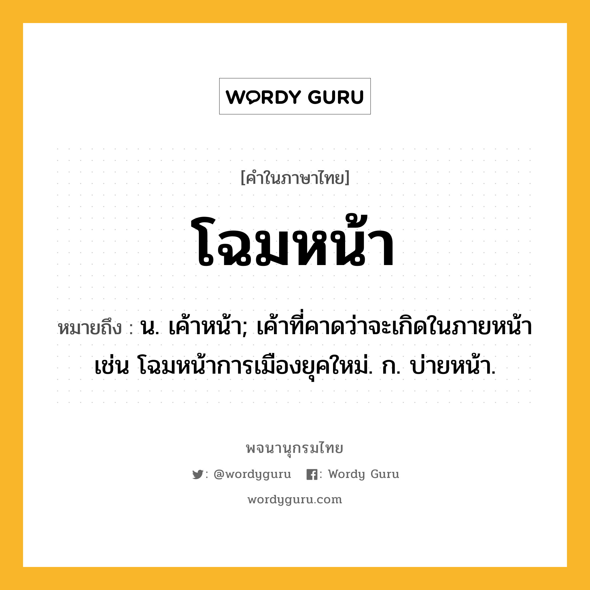 โฉมหน้า หมายถึงอะไร?, คำในภาษาไทย โฉมหน้า หมายถึง น. เค้าหน้า; เค้าที่คาดว่าจะเกิดในภายหน้า เช่น โฉมหน้าการเมืองยุคใหม่. ก. บ่ายหน้า.