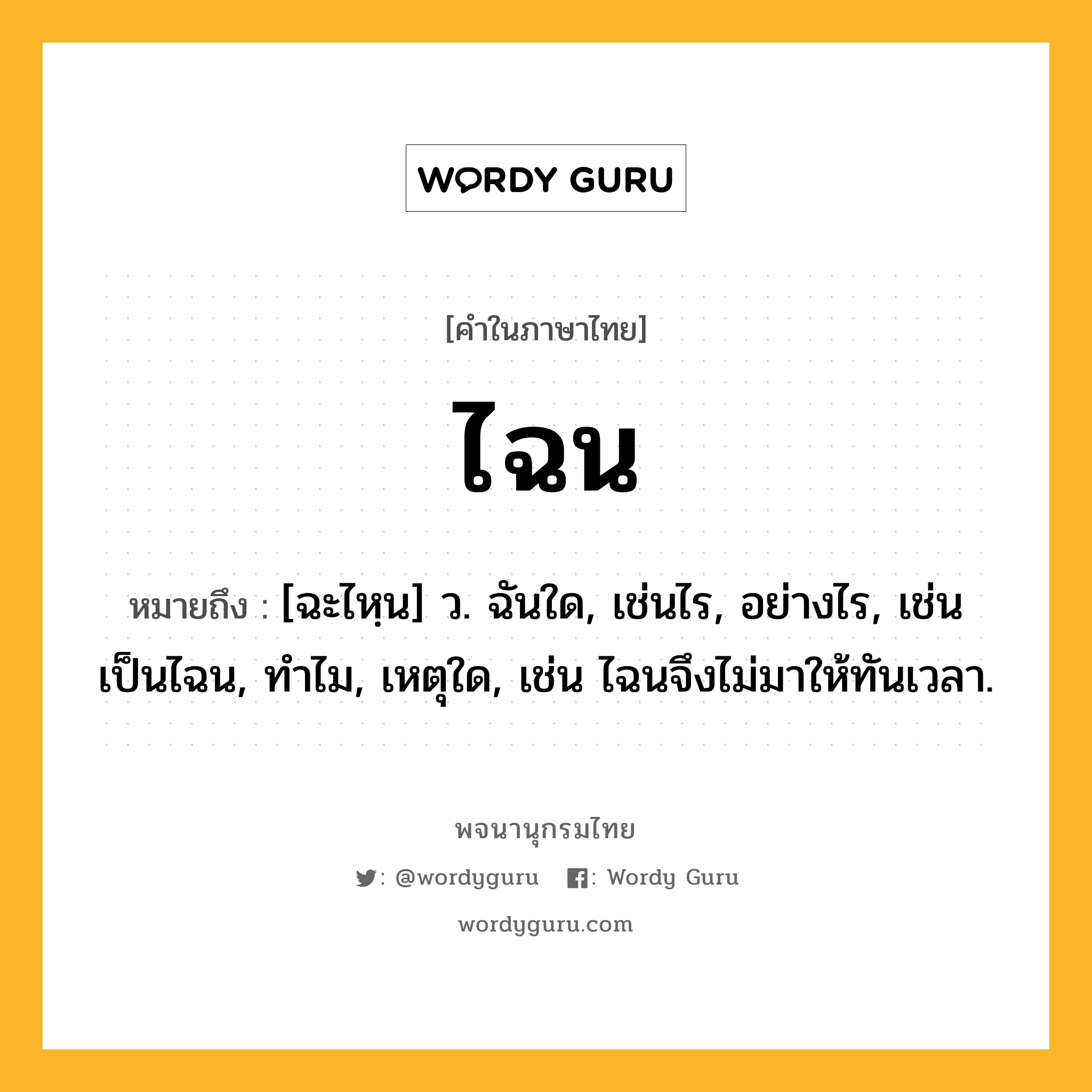 ไฉน หมายถึงอะไร?, คำในภาษาไทย ไฉน หมายถึง [ฉะไหฺน] ว. ฉันใด, เช่นไร, อย่างไร, เช่น เป็นไฉน, ทำไม, เหตุใด, เช่น ไฉนจึงไม่มาให้ทันเวลา.