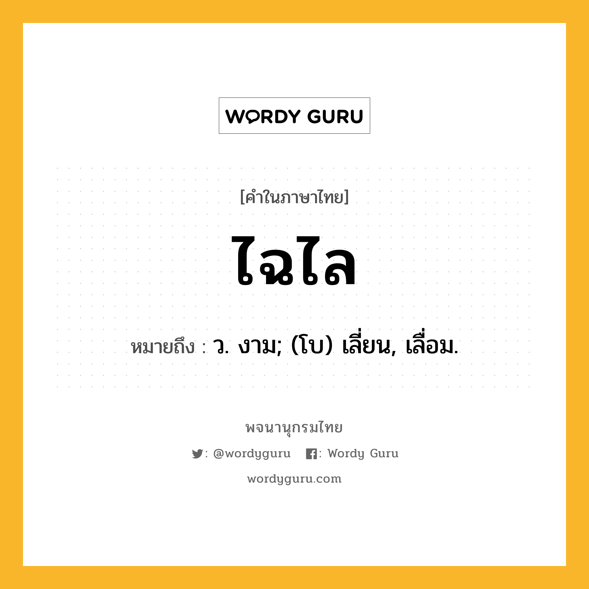 ไฉไล หมายถึงอะไร?, คำในภาษาไทย ไฉไล หมายถึง ว. งาม; (โบ) เลี่ยน, เลื่อม.