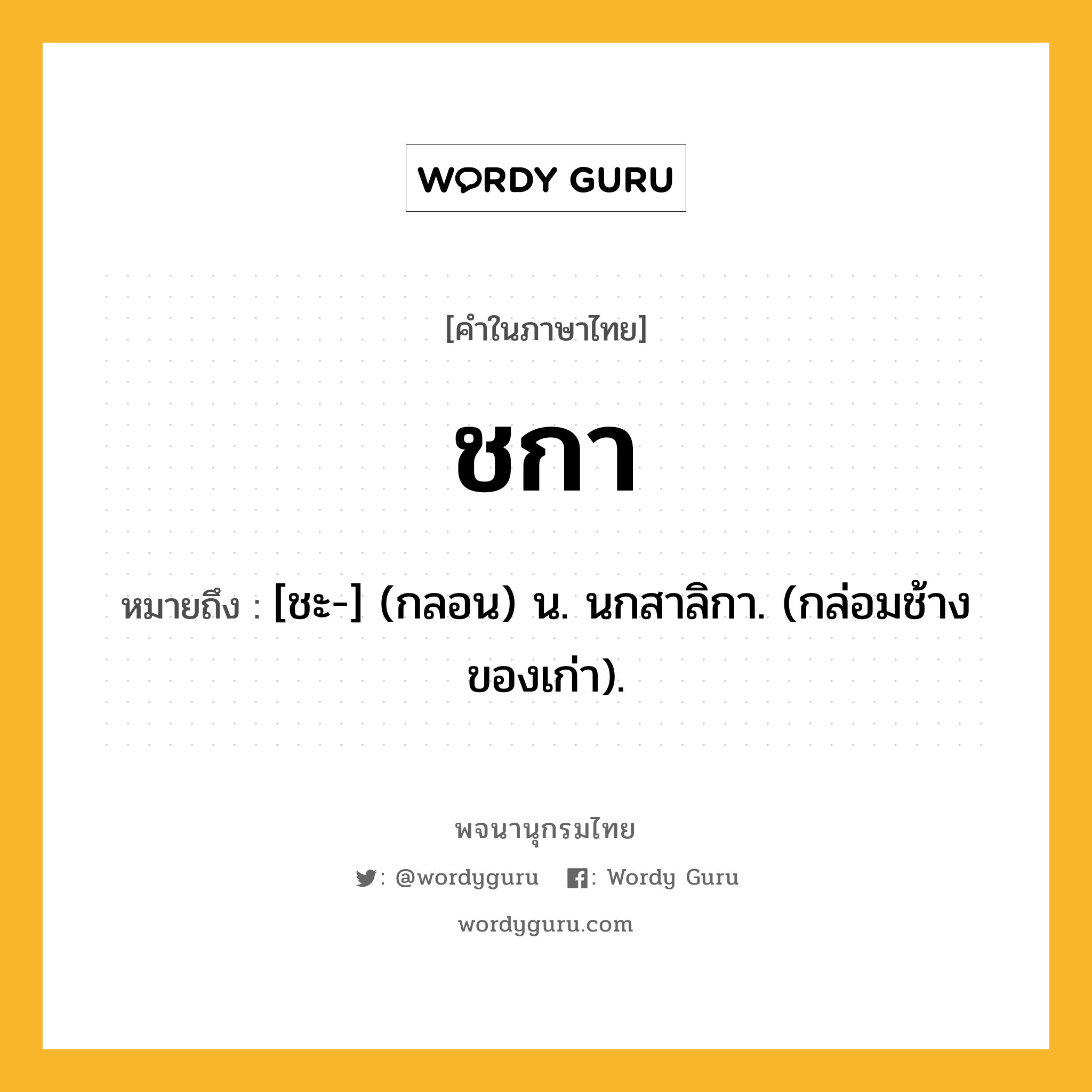 ชกา หมายถึงอะไร?, คำในภาษาไทย ชกา หมายถึง [ชะ-] (กลอน) น. นกสาลิกา. (กล่อมช้างของเก่า).