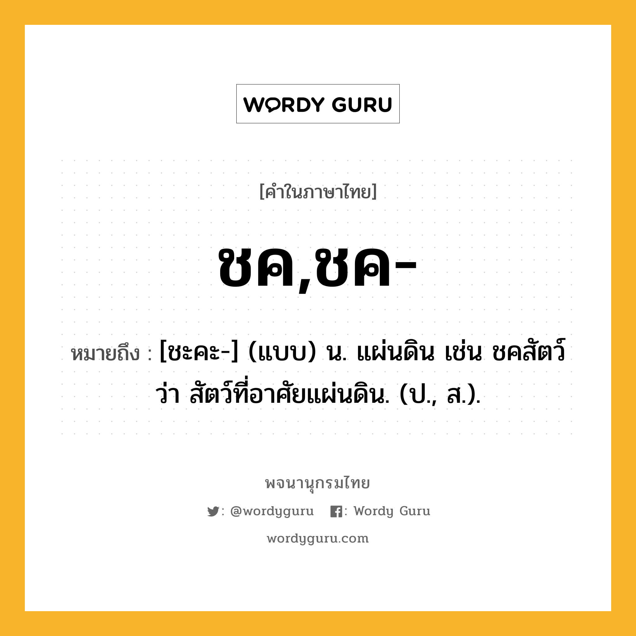 ชค,ชค- หมายถึงอะไร?, คำในภาษาไทย ชค,ชค- หมายถึง [ชะคะ-] (แบบ) น. แผ่นดิน เช่น ชคสัตว์ ว่า สัตว์ที่อาศัยแผ่นดิน. (ป., ส.).