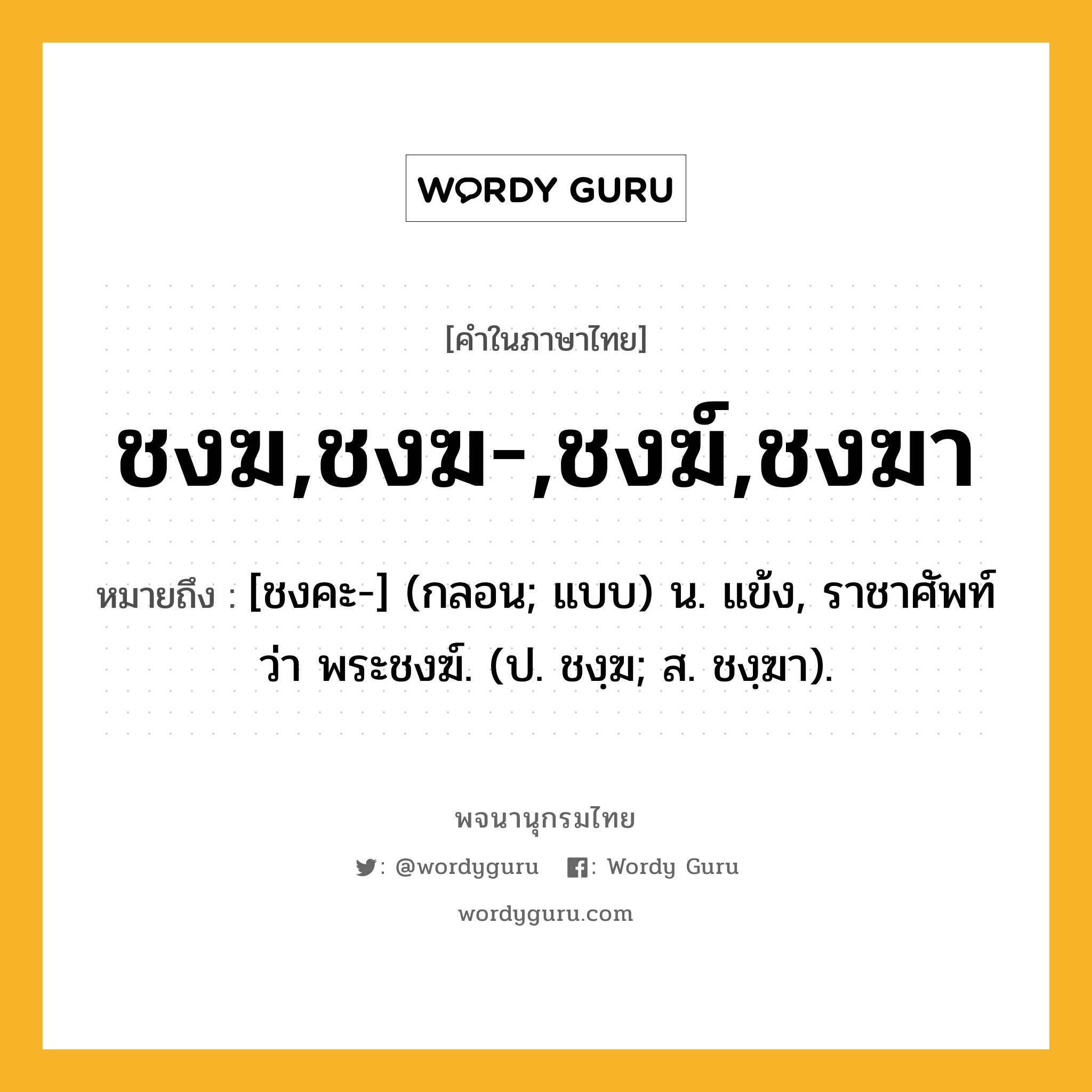 ชงฆ,ชงฆ-,ชงฆ์,ชงฆา หมายถึงอะไร?, คำในภาษาไทย ชงฆ,ชงฆ-,ชงฆ์,ชงฆา หมายถึง [ชงคะ-] (กลอน; แบบ) น. แข้ง, ราชาศัพท์ว่า พระชงฆ์. (ป. ชงฺฆ; ส. ชงฺฆา).