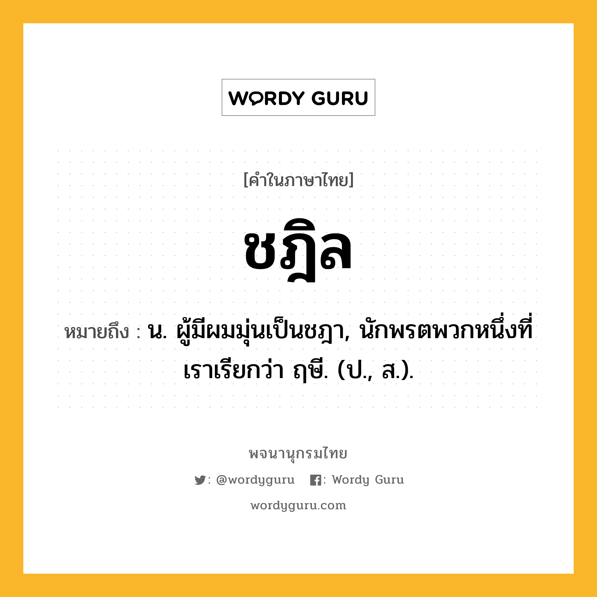 ชฎิล หมายถึงอะไร?, คำในภาษาไทย ชฎิล หมายถึง น. ผู้มีผมมุ่นเป็นชฎา, นักพรตพวกหนึ่งที่เราเรียกว่า ฤษี. (ป., ส.).