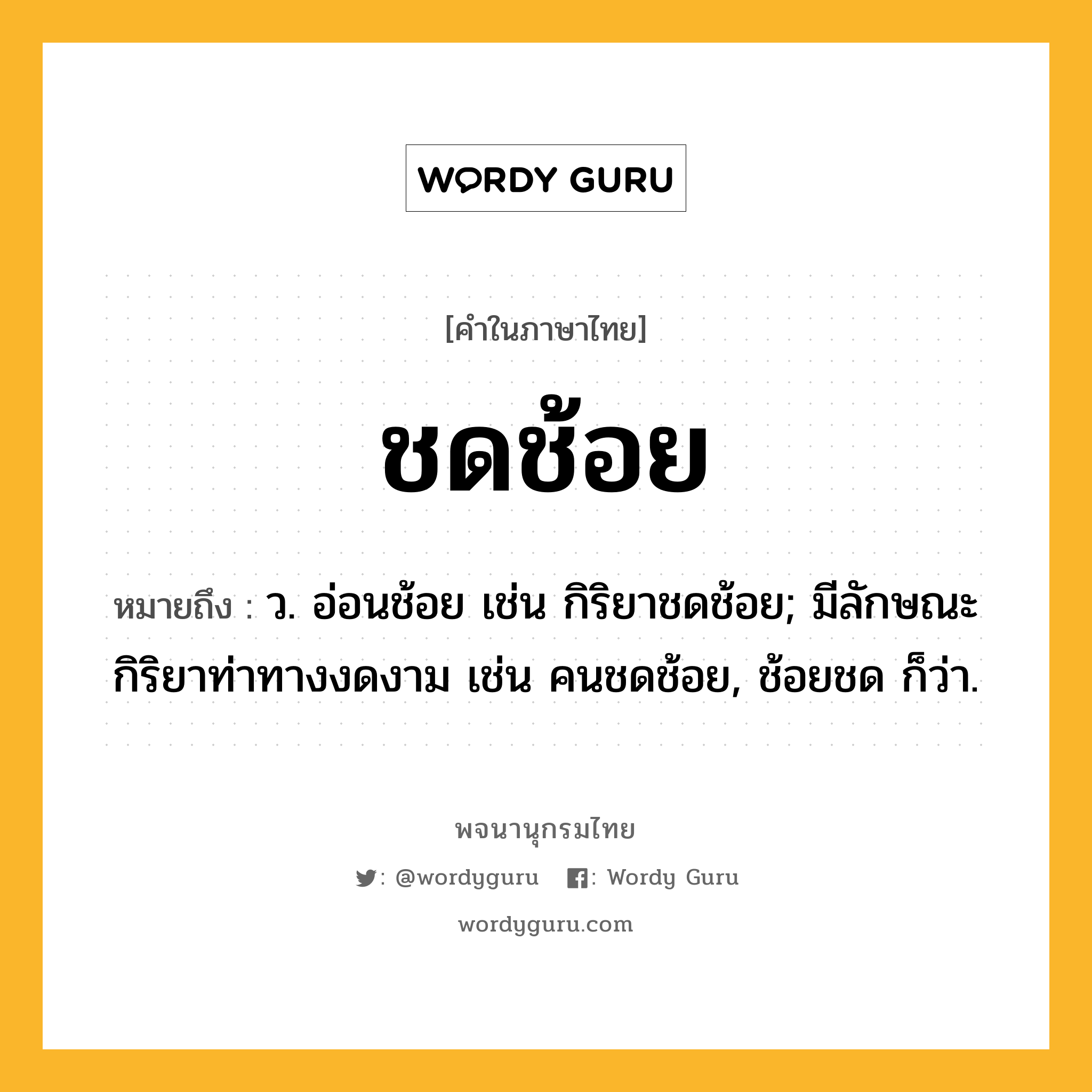 ชดช้อย หมายถึงอะไร?, คำในภาษาไทย ชดช้อย หมายถึง ว. อ่อนช้อย เช่น กิริยาชดช้อย; มีลักษณะกิริยาท่าทางงดงาม เช่น คนชดช้อย, ช้อยชด ก็ว่า.