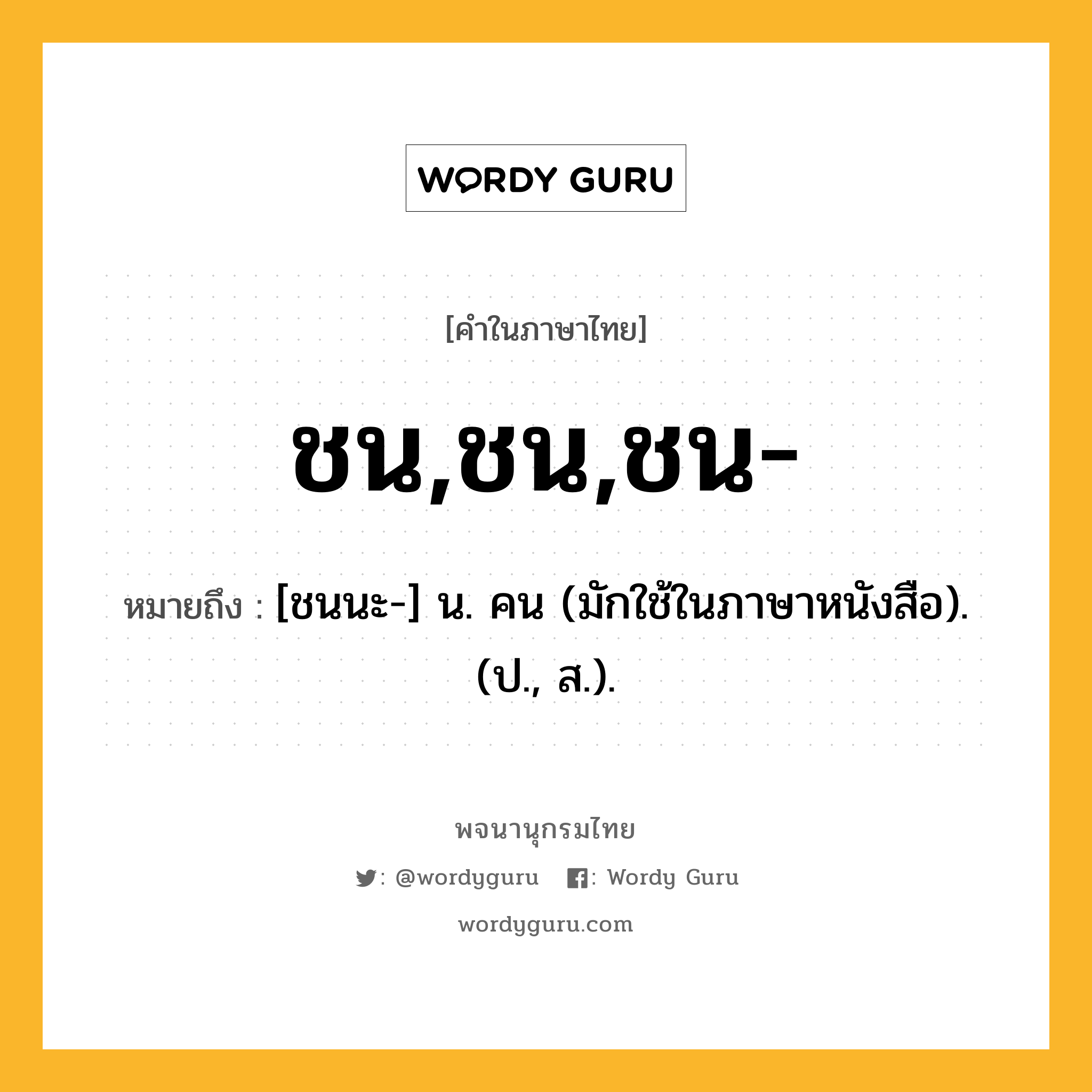 ชน,ชน,ชน- หมายถึงอะไร?, คำในภาษาไทย ชน,ชน,ชน- หมายถึง [ชนนะ-] น. คน (มักใช้ในภาษาหนังสือ).(ป., ส.).