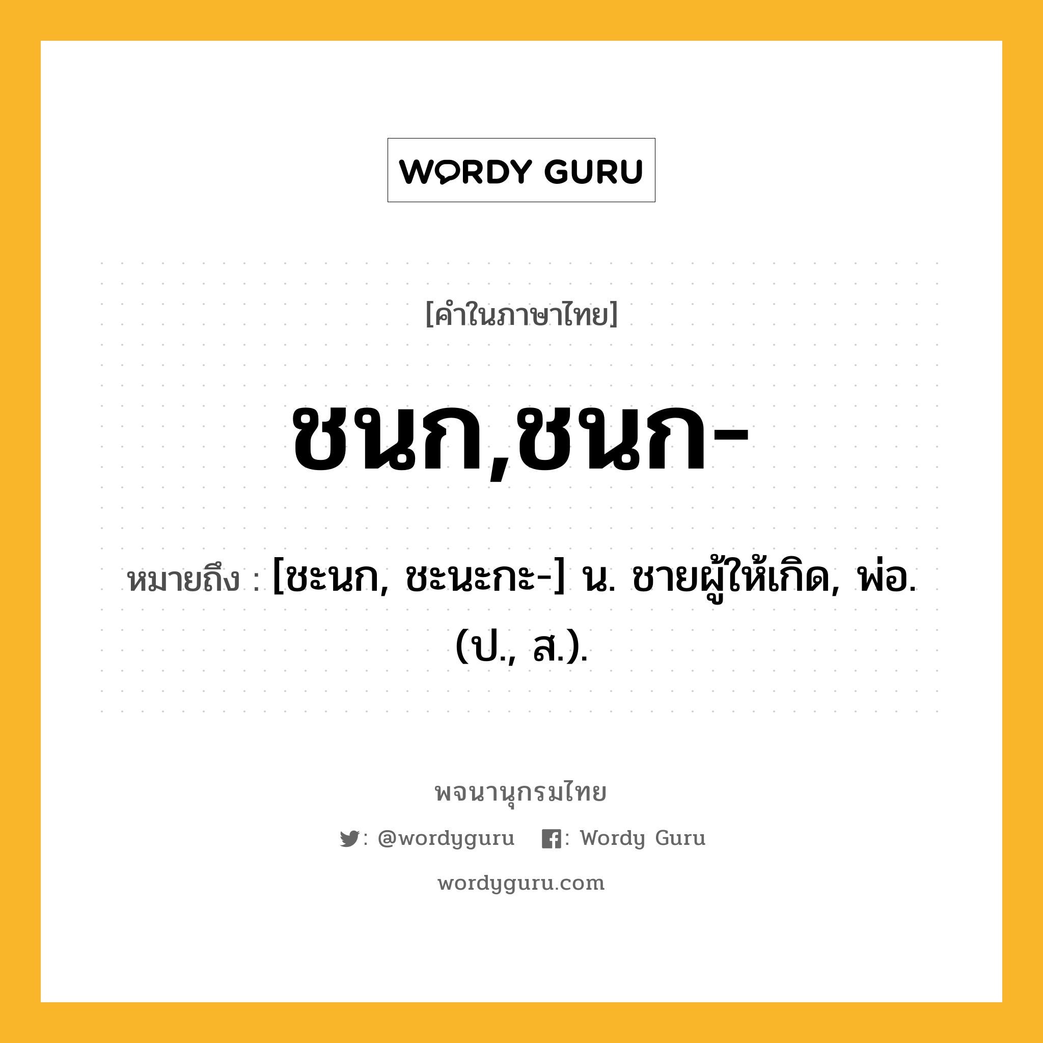 ชนก,ชนก- หมายถึงอะไร?, คำในภาษาไทย ชนก,ชนก- หมายถึง [ชะนก, ชะนะกะ-] น. ชายผู้ให้เกิด, พ่อ. (ป., ส.).