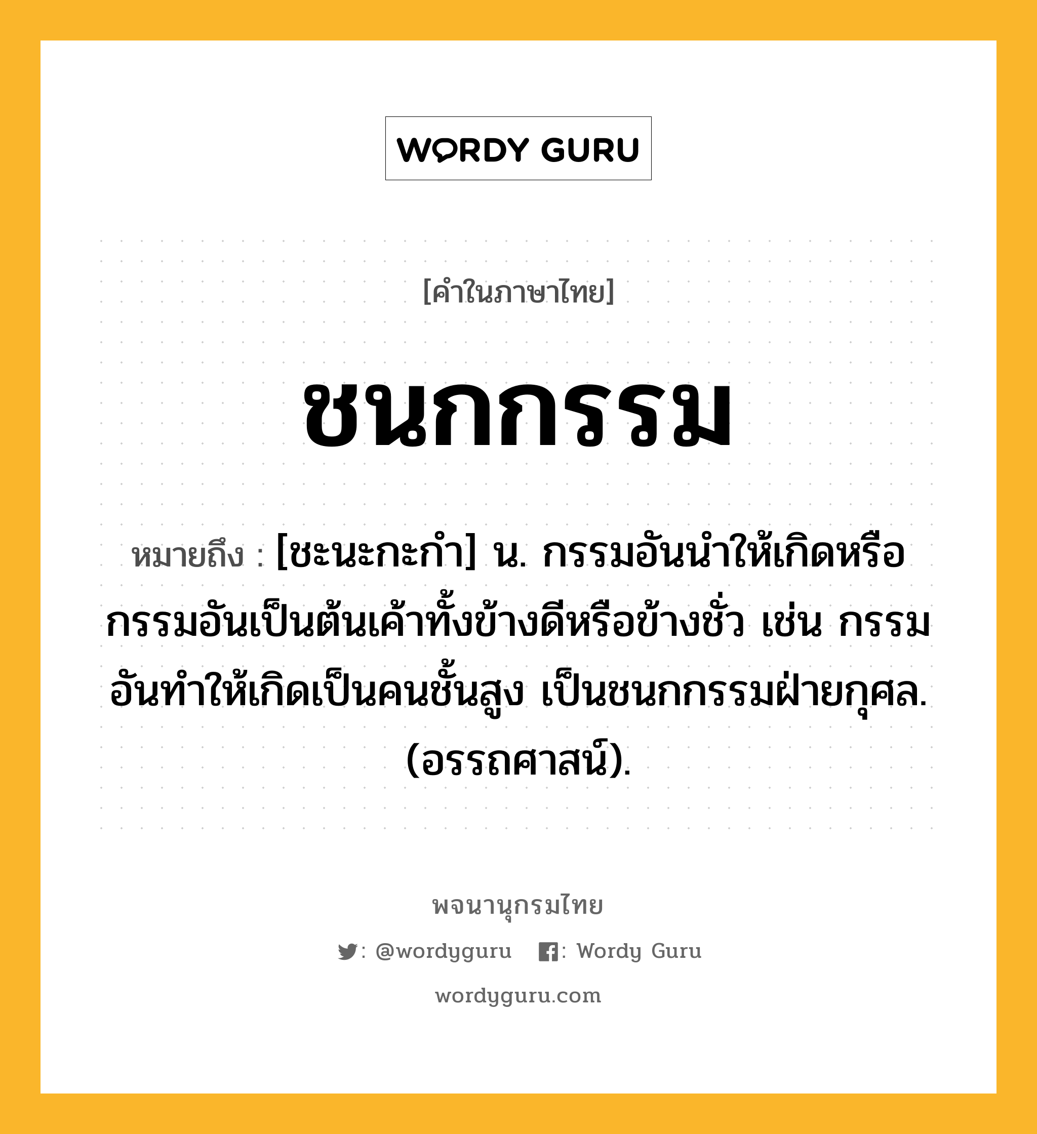 ชนกกรรม หมายถึงอะไร?, คำในภาษาไทย ชนกกรรม หมายถึง [ชะนะกะกํา] น. กรรมอันนําให้เกิดหรือกรรมอันเป็นต้นเค้าทั้งข้างดีหรือข้างชั่ว เช่น กรรมอันทําให้เกิดเป็นคนชั้นสูง เป็นชนกกรรมฝ่ายกุศล. (อรรถศาสน์).