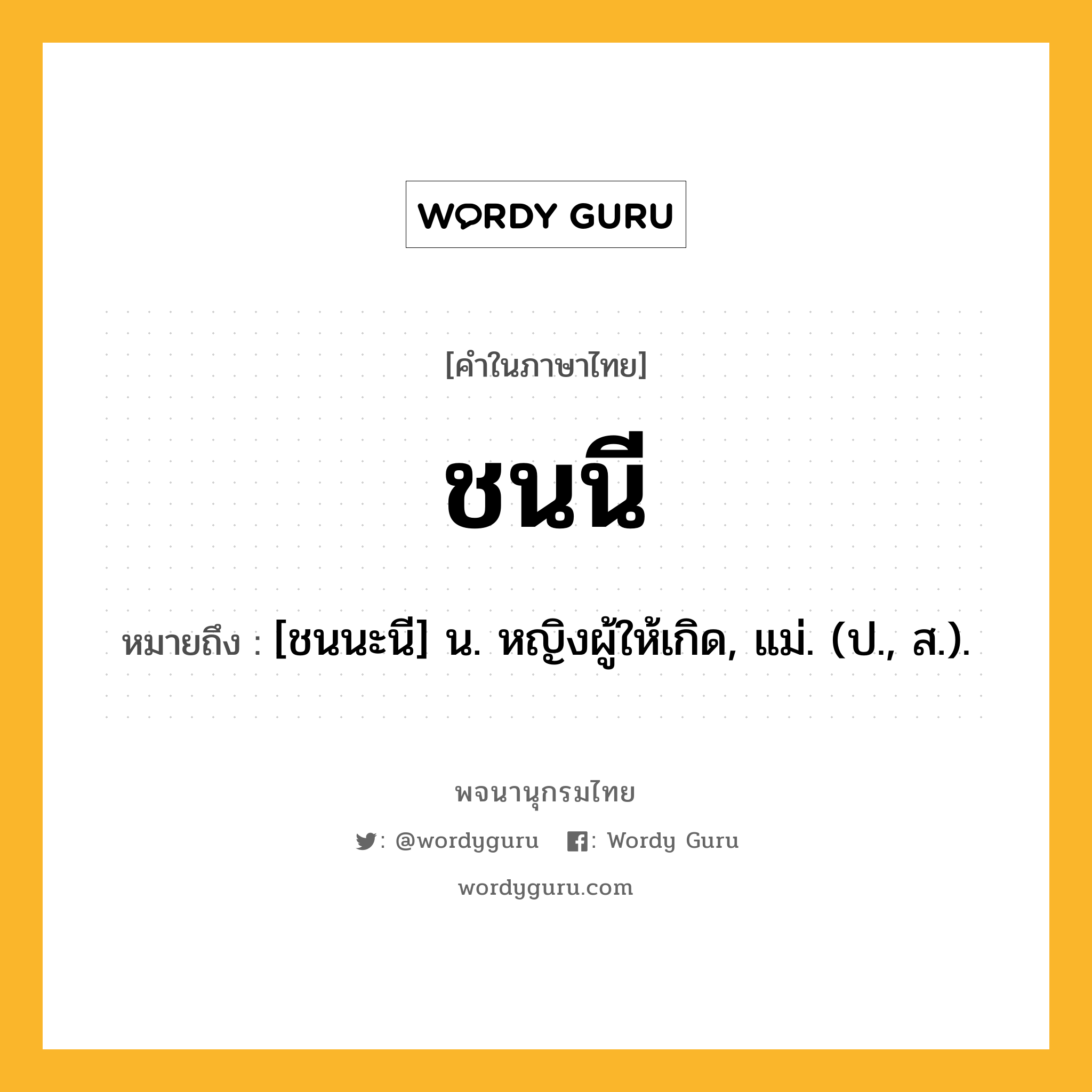 ชนนี หมายถึงอะไร?, คำในภาษาไทย ชนนี หมายถึง [ชนนะนี] น. หญิงผู้ให้เกิด, แม่. (ป., ส.).