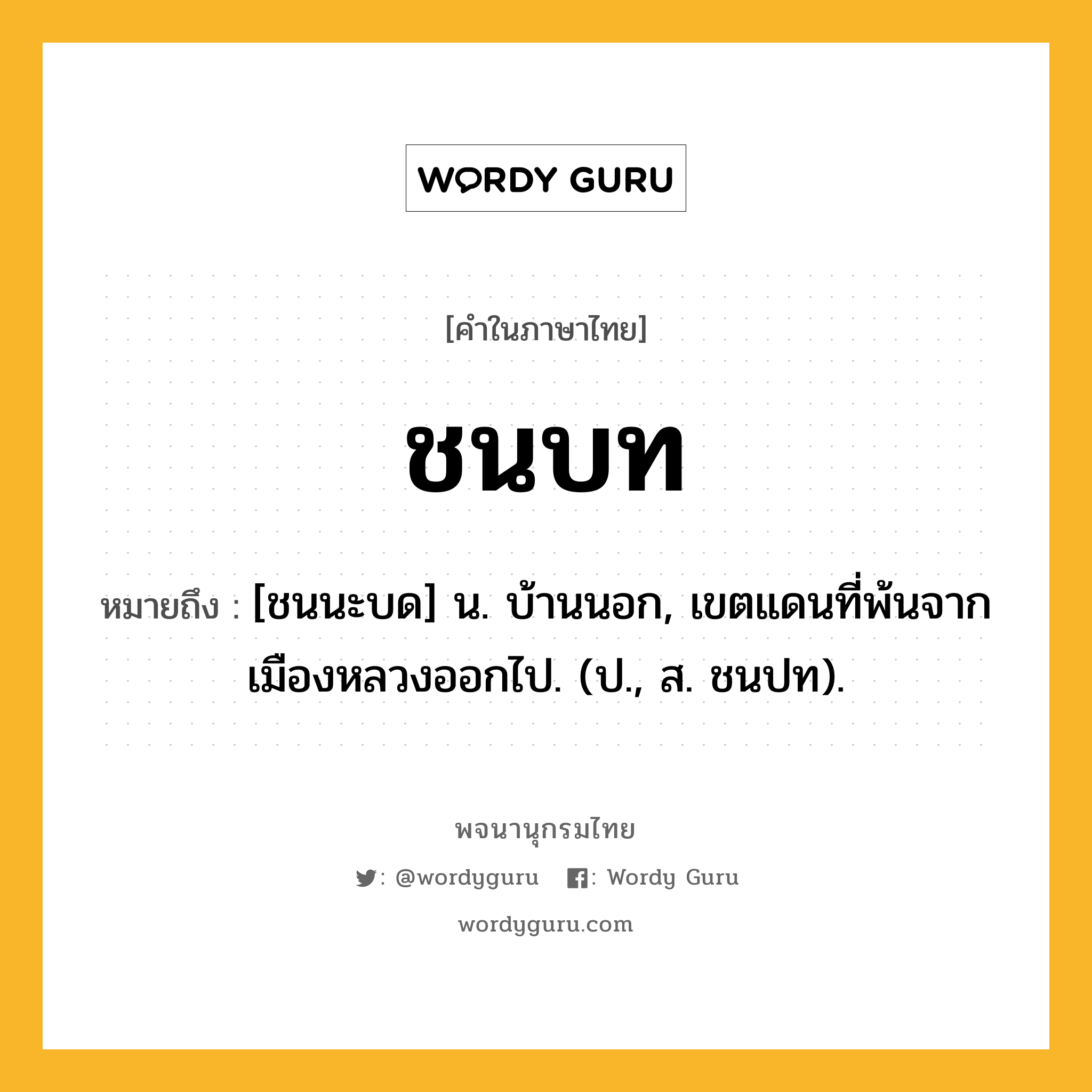 ชนบท หมายถึงอะไร?, คำในภาษาไทย ชนบท หมายถึง [ชนนะบด] น. บ้านนอก, เขตแดนที่พ้นจากเมืองหลวงออกไป. (ป., ส. ชนปท).