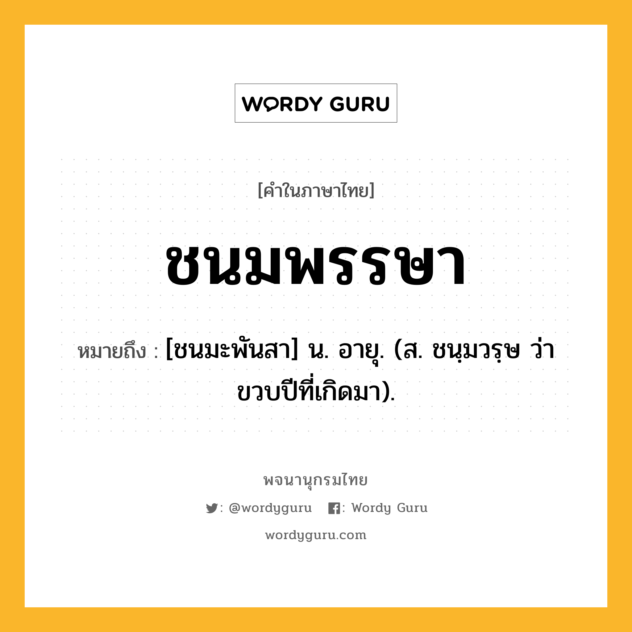 ชนมพรรษา หมายถึงอะไร?, คำในภาษาไทย ชนมพรรษา หมายถึง [ชนมะพันสา] น. อายุ. (ส. ชนฺมวรฺษ ว่า ขวบปีที่เกิดมา).