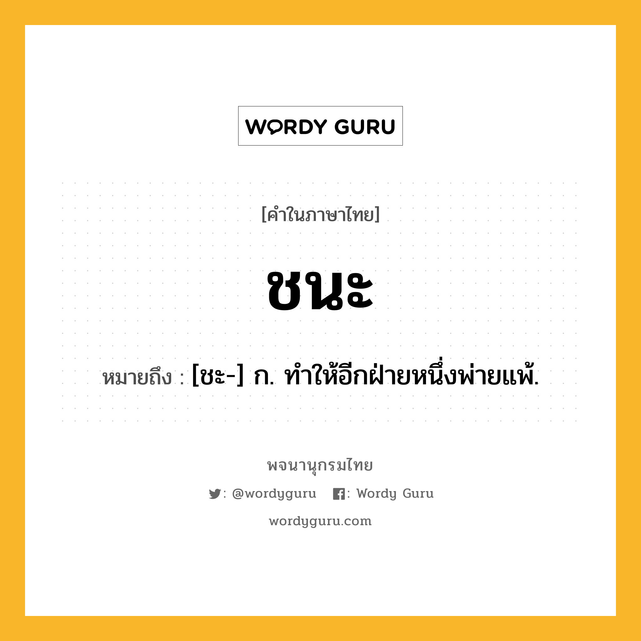 ชนะ หมายถึงอะไร?, คำในภาษาไทย ชนะ หมายถึง [ชะ-] ก. ทําให้อีกฝ่ายหนึ่งพ่ายแพ้.