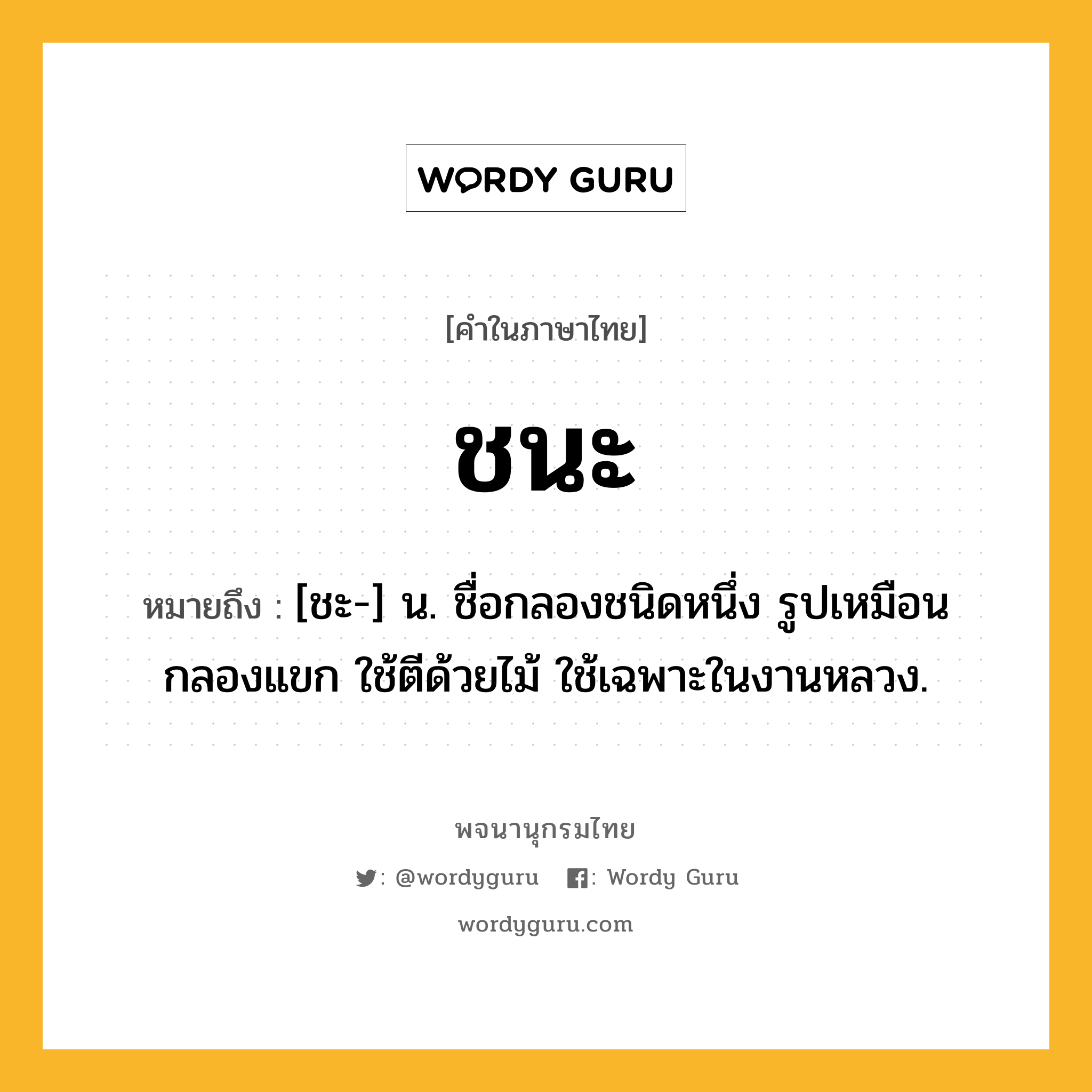 ชนะ หมายถึงอะไร?, คำในภาษาไทย ชนะ หมายถึง [ชะ-] น. ชื่อกลองชนิดหนึ่ง รูปเหมือนกลองแขก ใช้ตีด้วยไม้ ใช้เฉพาะในงานหลวง.