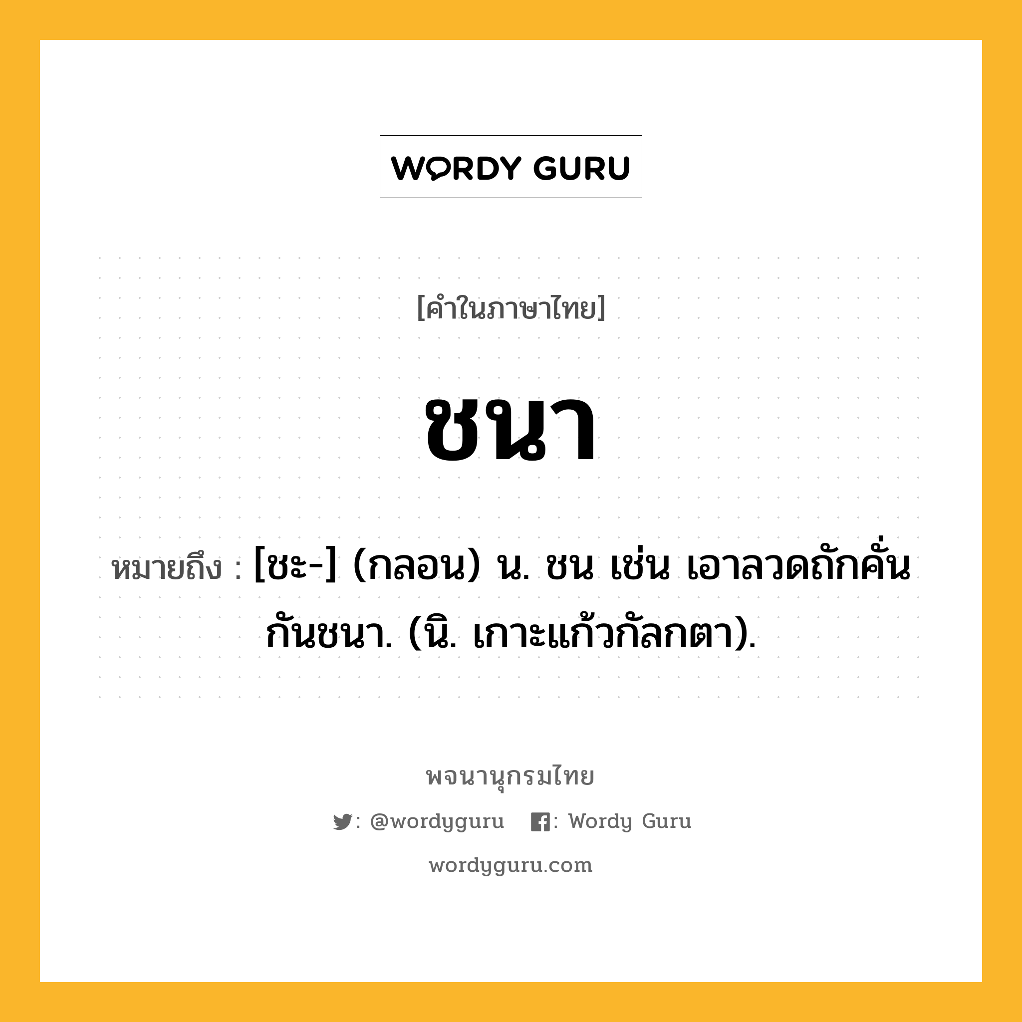 ชนา หมายถึงอะไร?, คำในภาษาไทย ชนา หมายถึง [ชะ-] (กลอน) น. ชน เช่น เอาลวดถักคั่นกันชนา. (นิ. เกาะแก้วกัลกตา).