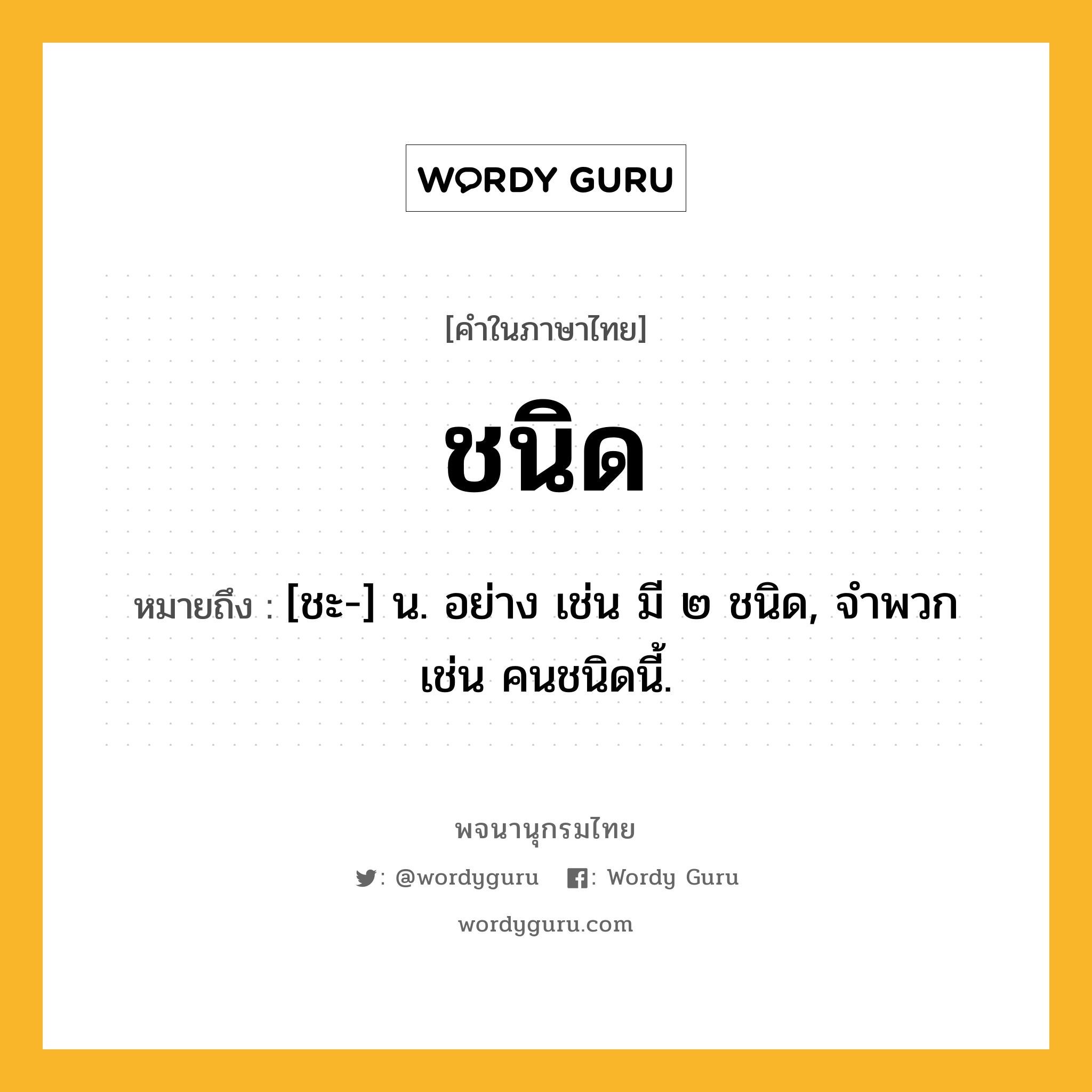 ชนิด หมายถึงอะไร?, คำในภาษาไทย ชนิด หมายถึง [ชะ-] น. อย่าง เช่น มี ๒ ชนิด, จําพวก เช่น คนชนิดนี้.