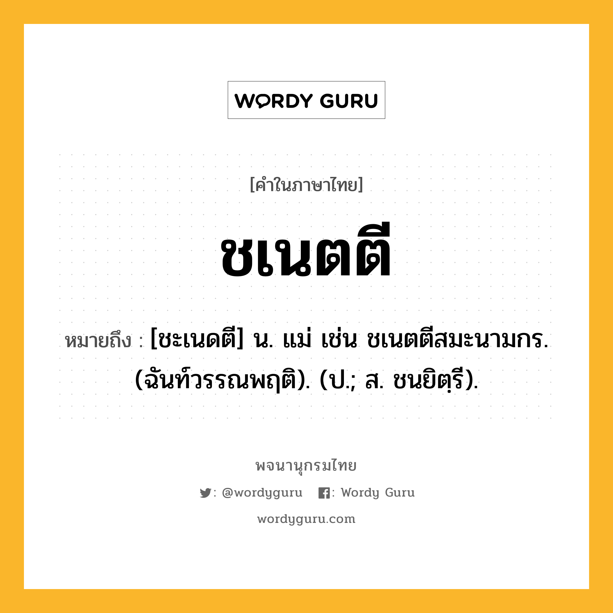 ชเนตตี หมายถึงอะไร?, คำในภาษาไทย ชเนตตี หมายถึง [ชะเนดตี] น. แม่ เช่น ชเนตตีสมะนามกร. (ฉันท์วรรณพฤติ). (ป.; ส. ชนยิตฺรี).