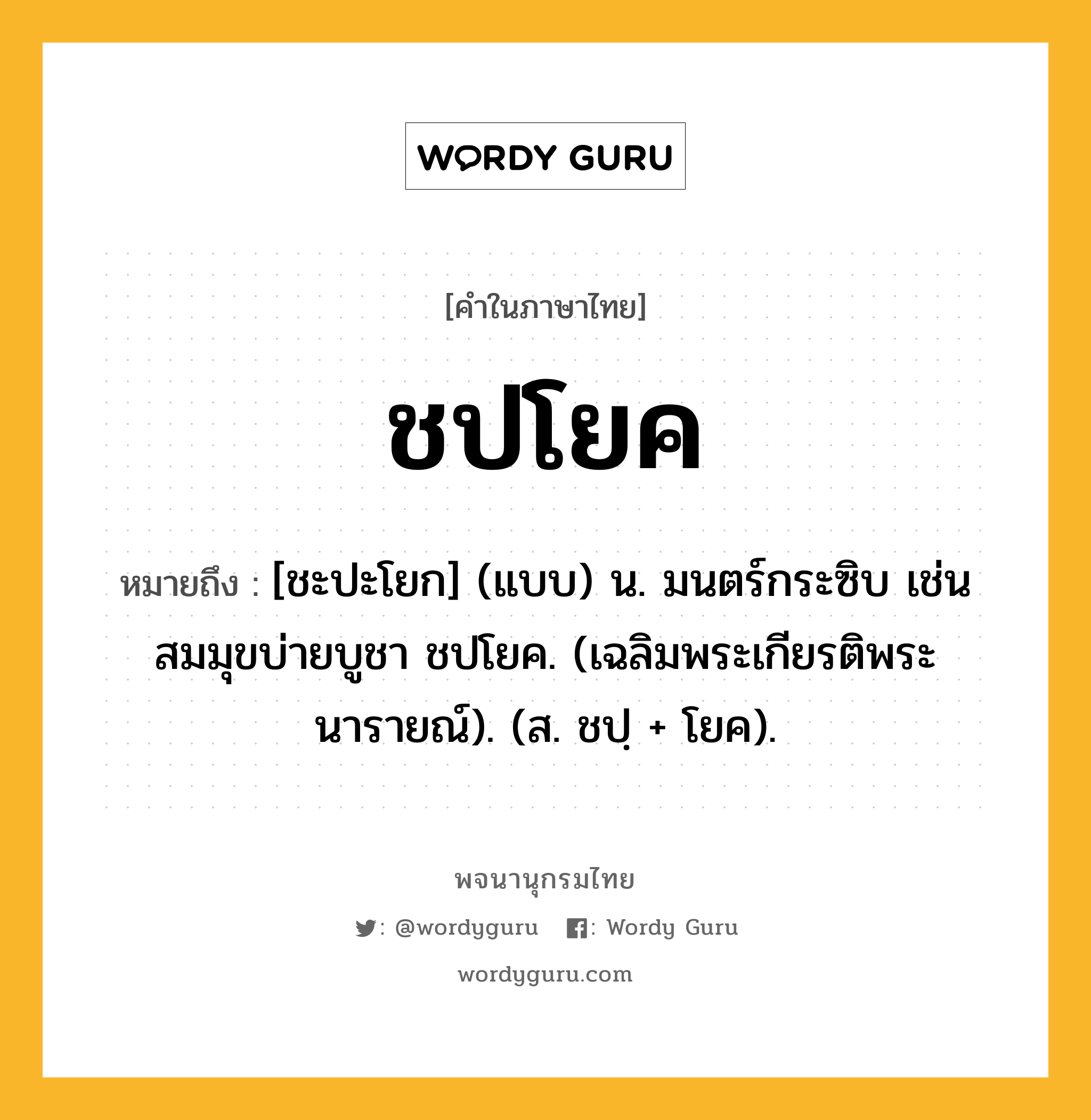 ชปโยค หมายถึงอะไร?, คำในภาษาไทย ชปโยค หมายถึง [ชะปะโยก] (แบบ) น. มนตร์กระซิบ เช่น สมมุขบ่ายบูชา ชปโยค. (เฉลิมพระเกียรติพระนารายณ์). (ส. ชปฺ + โยค).