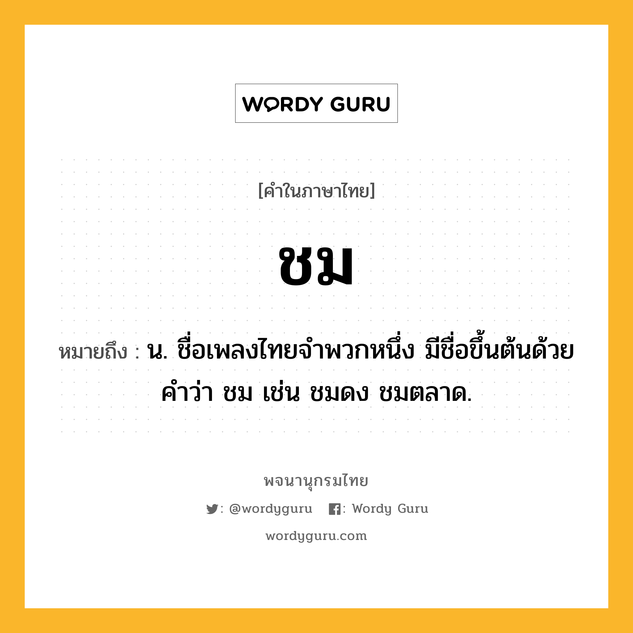 ชม หมายถึงอะไร?, คำในภาษาไทย ชม หมายถึง น. ชื่อเพลงไทยจําพวกหนึ่ง มีชื่อขึ้นต้นด้วยคําว่า ชม เช่น ชมดง ชมตลาด.