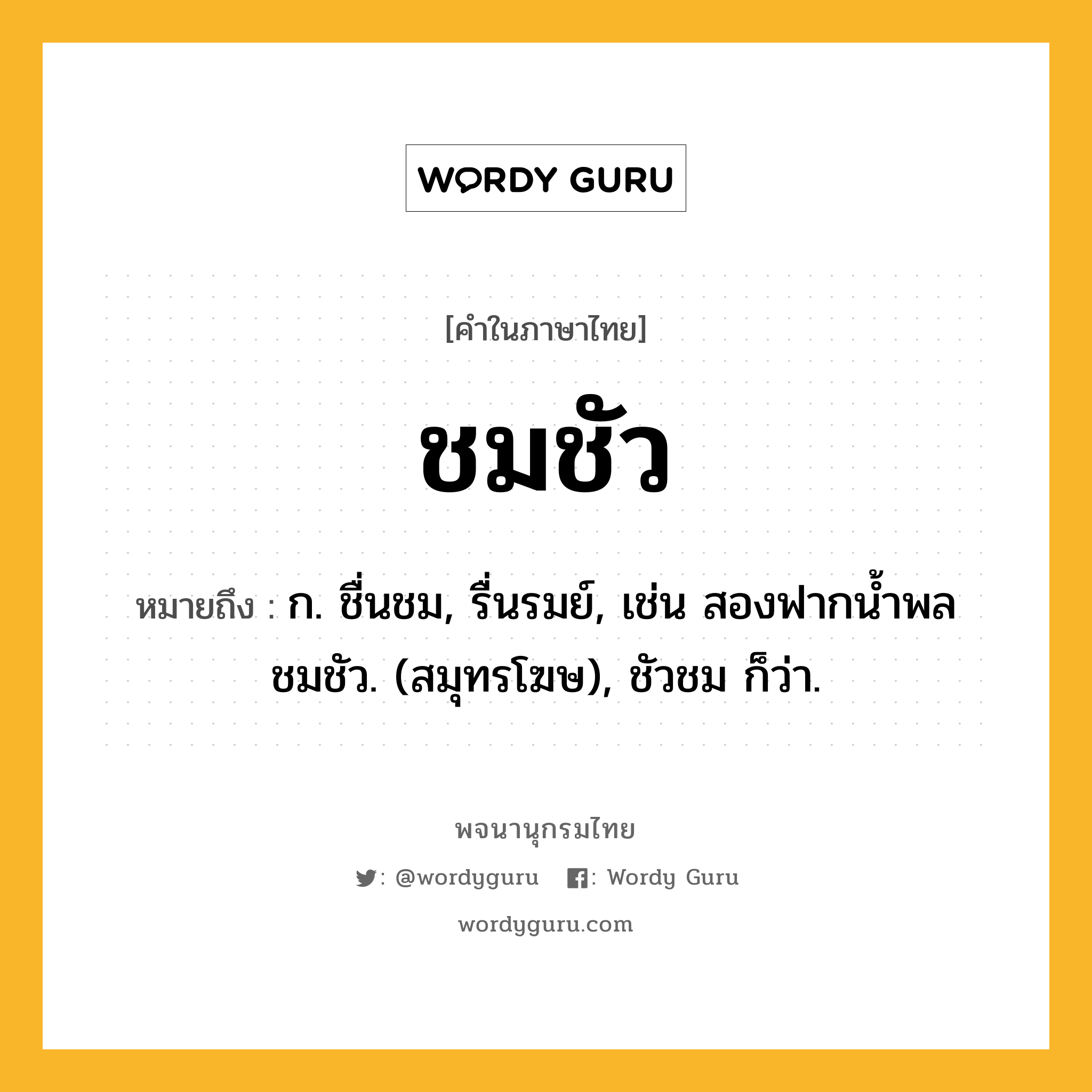 ชมชัว หมายถึงอะไร?, คำในภาษาไทย ชมชัว หมายถึง ก. ชื่นชม, รื่นรมย์, เช่น สองฟากนํ้าพลชมชัว. (สมุทรโฆษ), ชัวชม ก็ว่า.