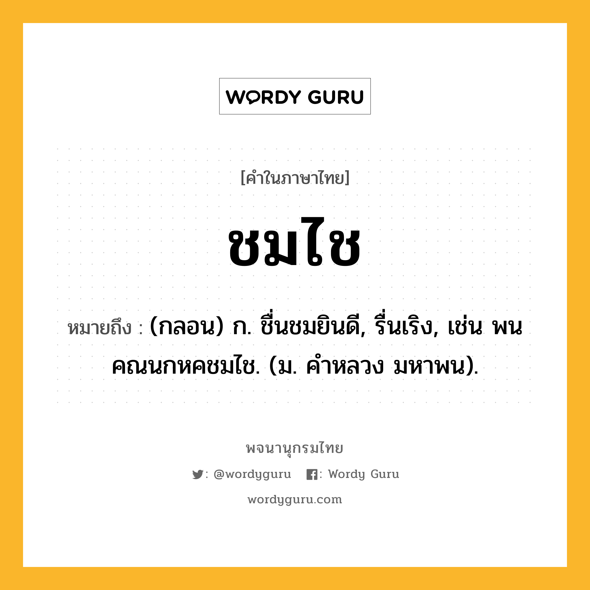 ชมไช หมายถึงอะไร?, คำในภาษาไทย ชมไช หมายถึง (กลอน) ก. ชื่นชมยินดี, รื่นเริง, เช่น พนคณนกหคชมไช. (ม. คําหลวง มหาพน).