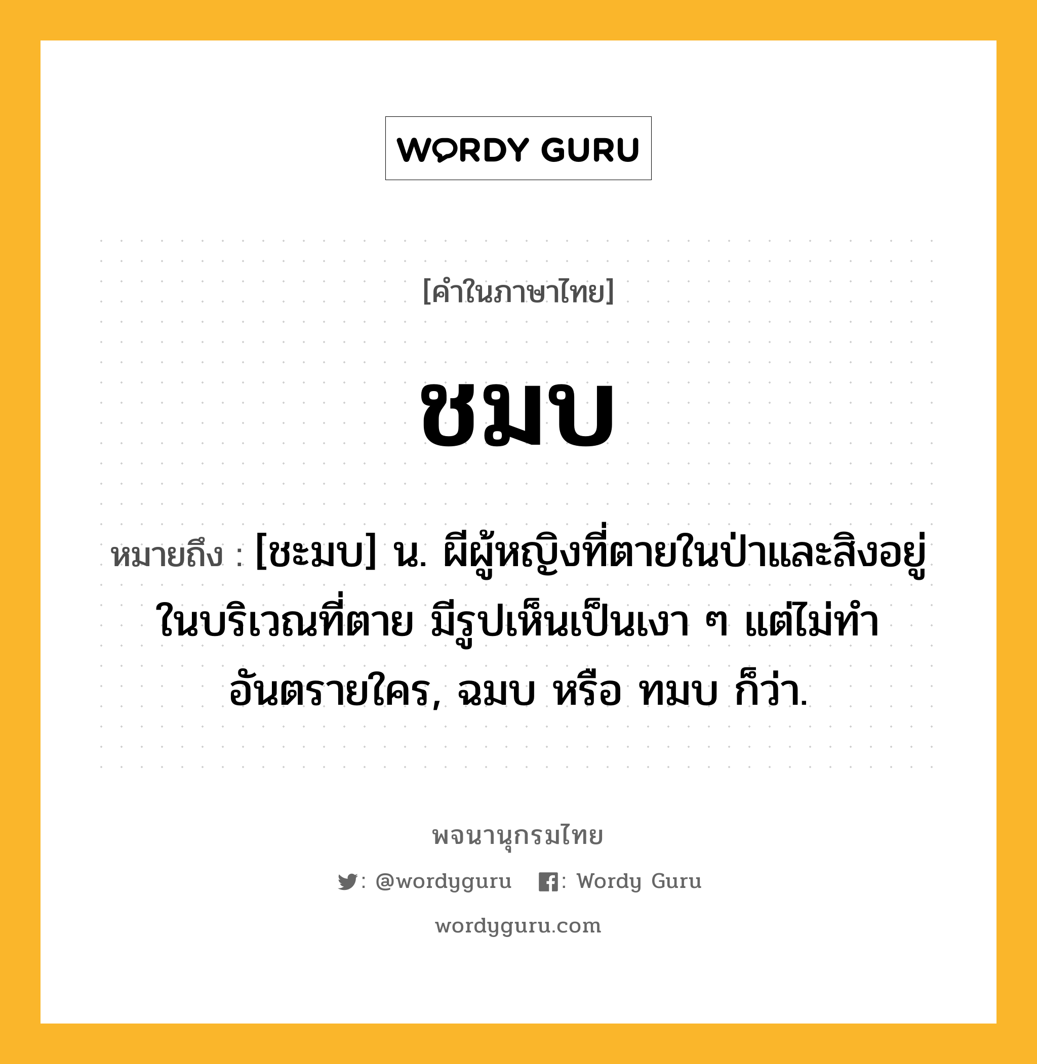 ชมบ หมายถึงอะไร?, คำในภาษาไทย ชมบ หมายถึง [ชะมบ] น. ผีผู้หญิงที่ตายในป่าและสิงอยู่ในบริเวณที่ตาย มีรูปเห็นเป็นเงา ๆ แต่ไม่ทําอันตรายใคร, ฉมบ หรือ ทมบ ก็ว่า.